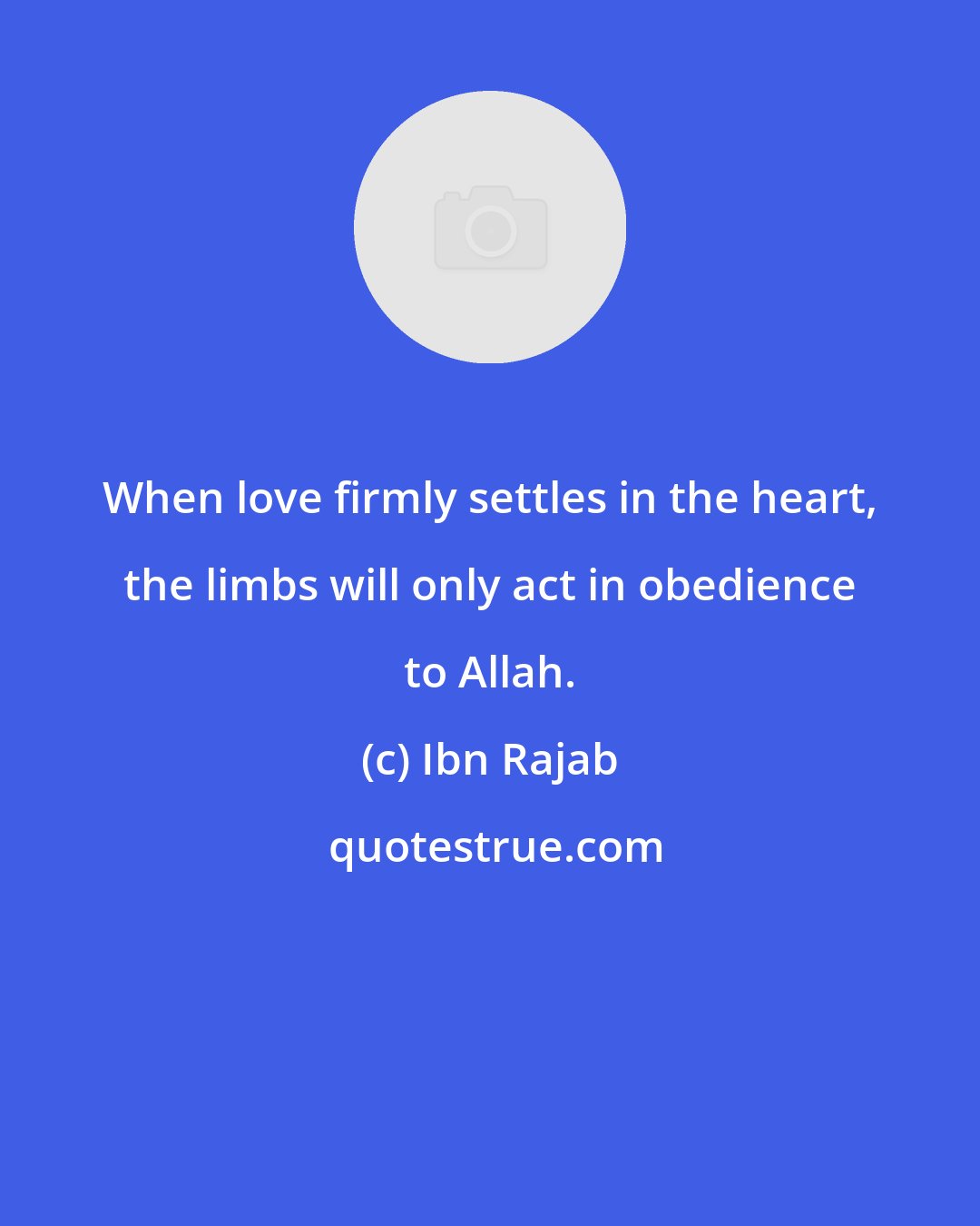 Ibn Rajab: When love firmly settles in the heart, the limbs will only act in obedience to Allah.