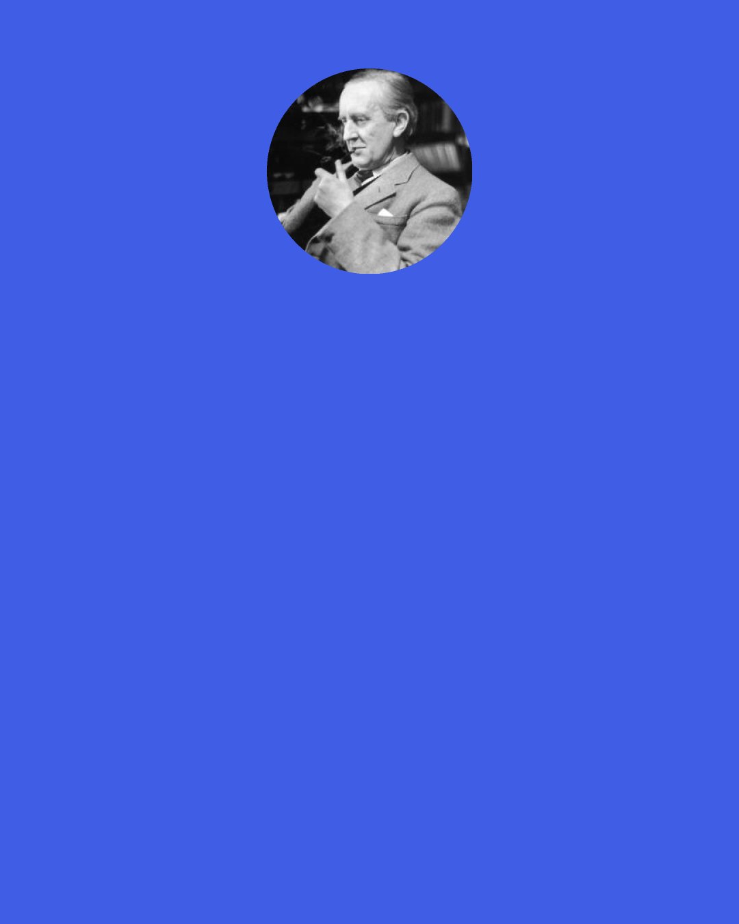 J. R. R. Tolkien: The Resurrection was the greatest ‘eucatastrophe’ possible in the greatest Fairy Story — and produces that essential emotion: Christian joy which produces tears because it is qualitatively so like sorrow, because it comes from those places where Joy and Sorrow are at one, reconciled, as selfishness and altruism are lost in Love.