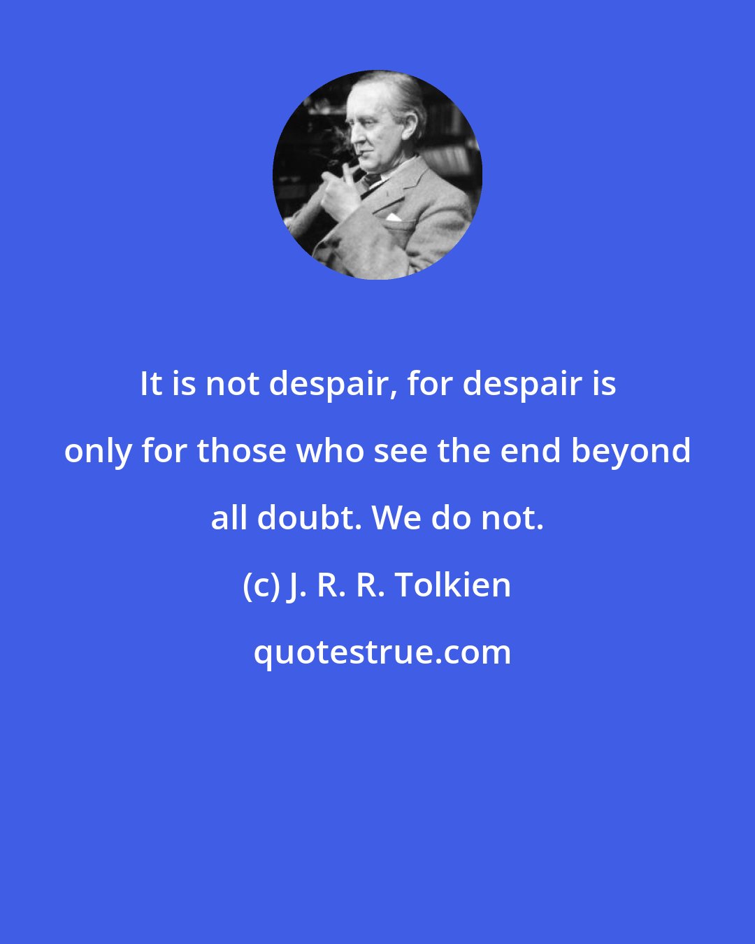 J. R. R. Tolkien: It is not despair, for despair is only for those who see the end beyond all doubt. We do not.