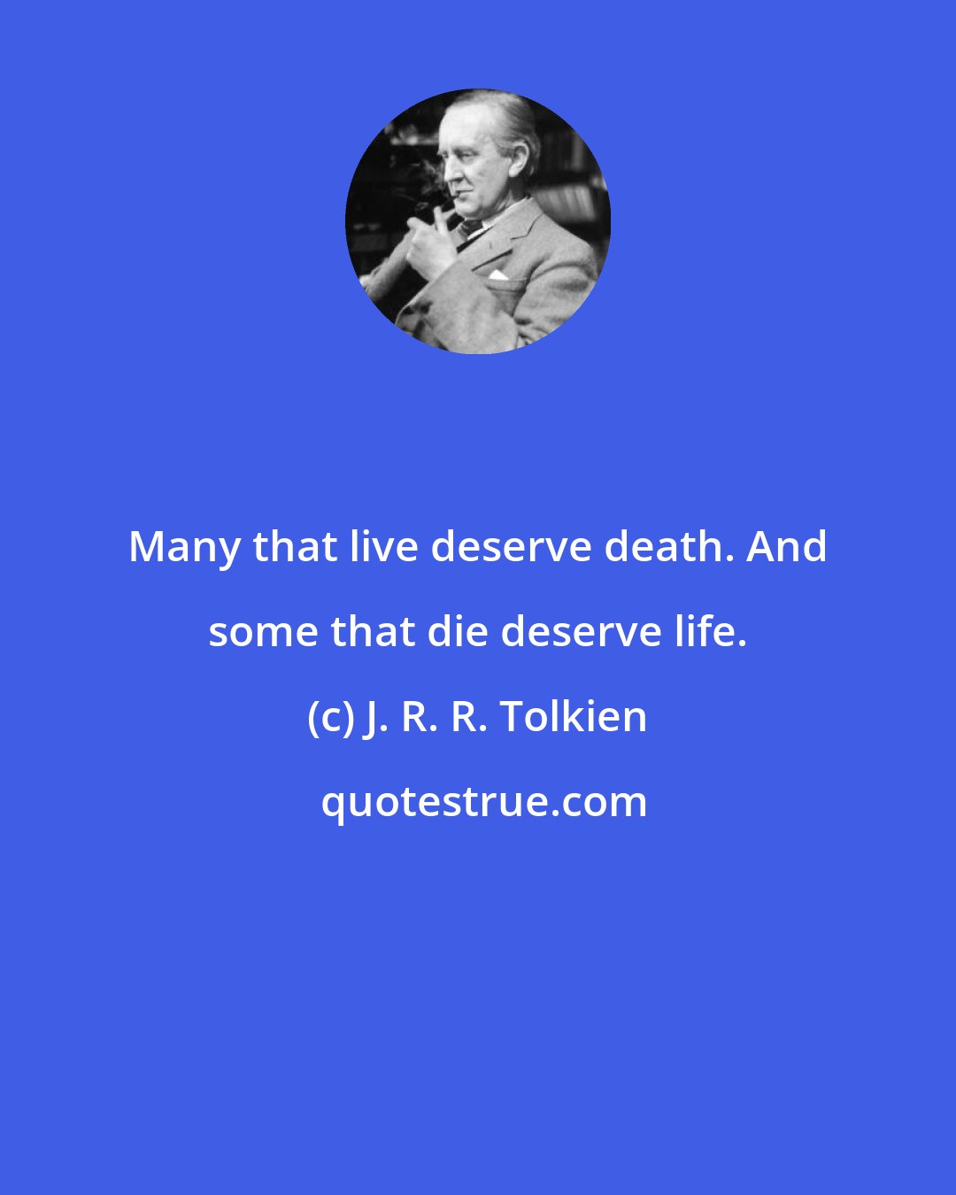J. R. R. Tolkien: Many that live deserve death. And some that die deserve life.