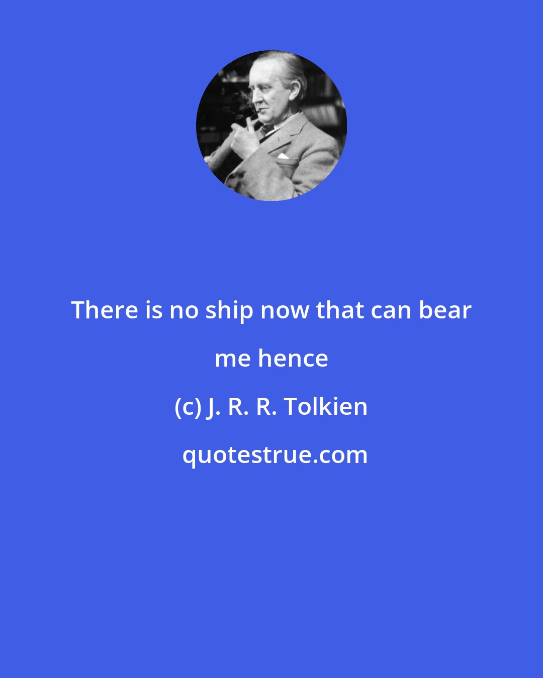 J. R. R. Tolkien: There is no ship now that can bear me hence