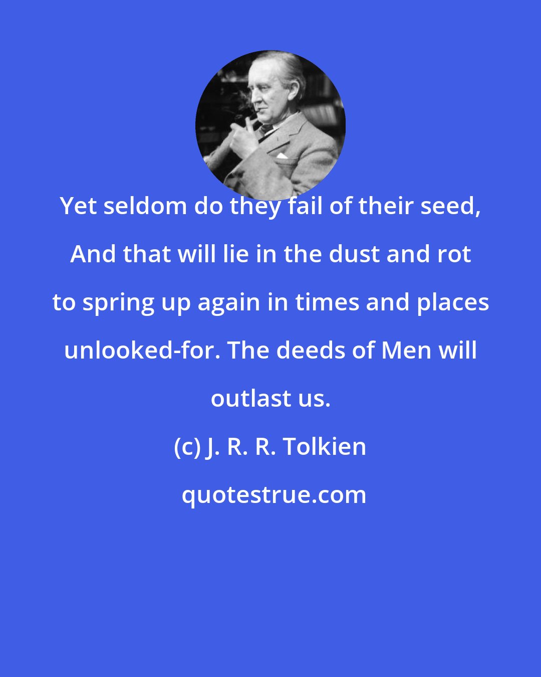 J. R. R. Tolkien: Yet seldom do they fail of their seed, And that will lie in the dust and rot to spring up again in times and places unlooked-for. The deeds of Men will outlast us.