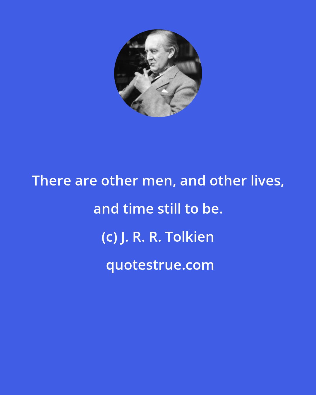 J. R. R. Tolkien: There are other men, and other lives, and time still to be.