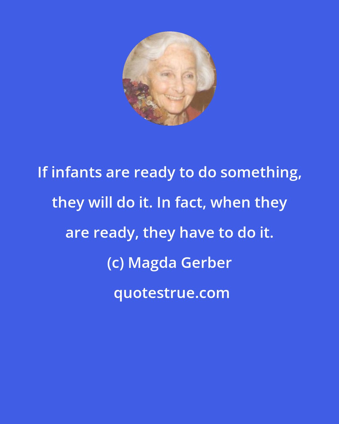 Magda Gerber: If infants are ready to do something, they will do it. In fact, when they are ready, they have to do it.