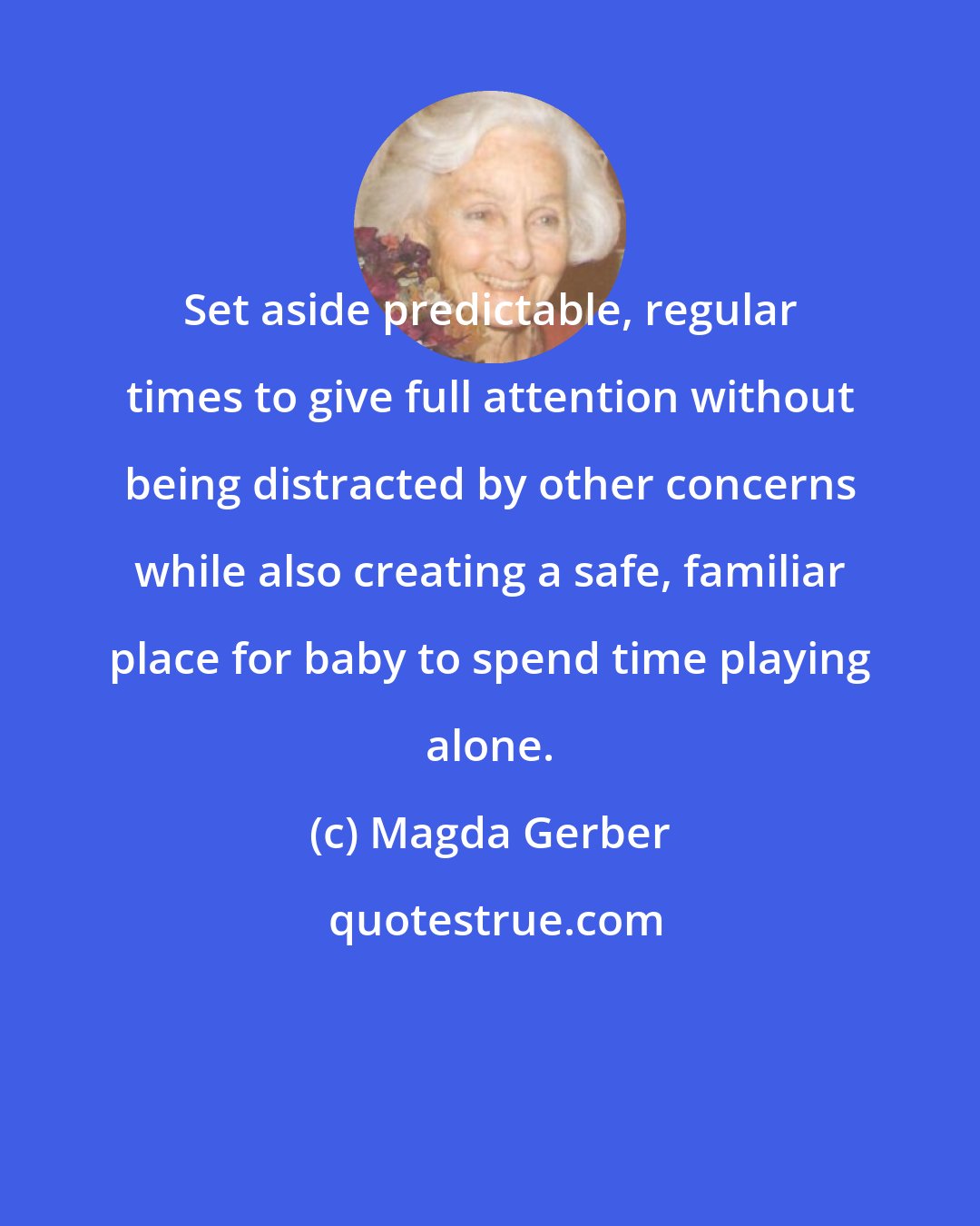 Magda Gerber: Set aside predictable, regular times to give full attention without being distracted by other concerns while also creating a safe, familiar place for baby to spend time playing alone.
