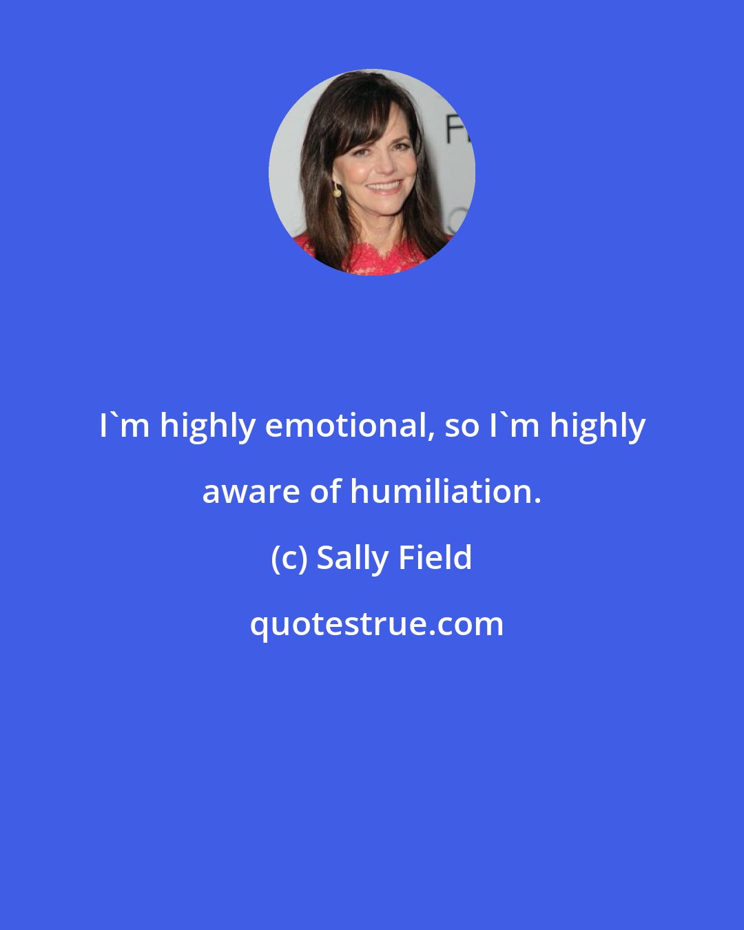 Sally Field: I'm highly emotional, so I'm highly aware of humiliation.