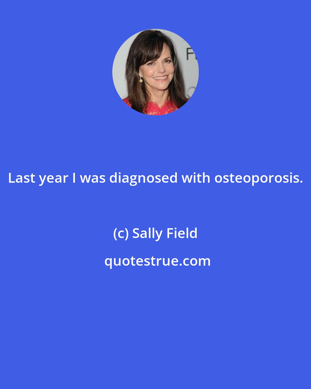 Sally Field: Last year I was diagnosed with osteoporosis.