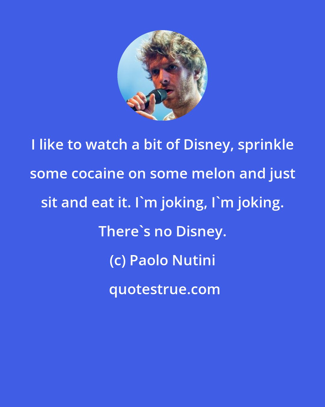 Paolo Nutini: I like to watch a bit of Disney, sprinkle some cocaine on some melon and just sit and eat it. I'm joking, I'm joking. There's no Disney.
