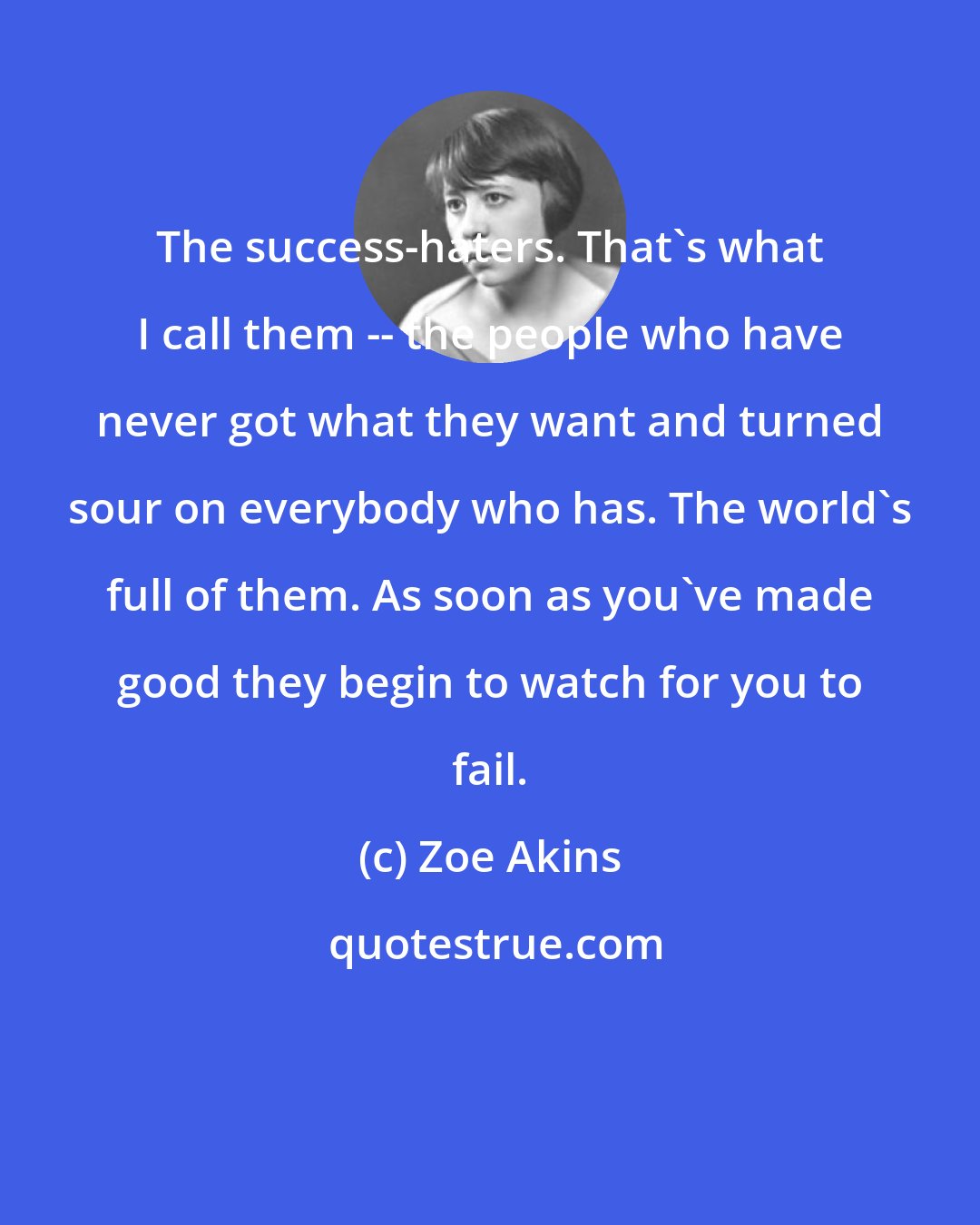 Zoe Akins: The success-haters. That's what I call them -- the people who have never got what they want and turned sour on everybody who has. The world's full of them. As soon as you've made good they begin to watch for you to fail.