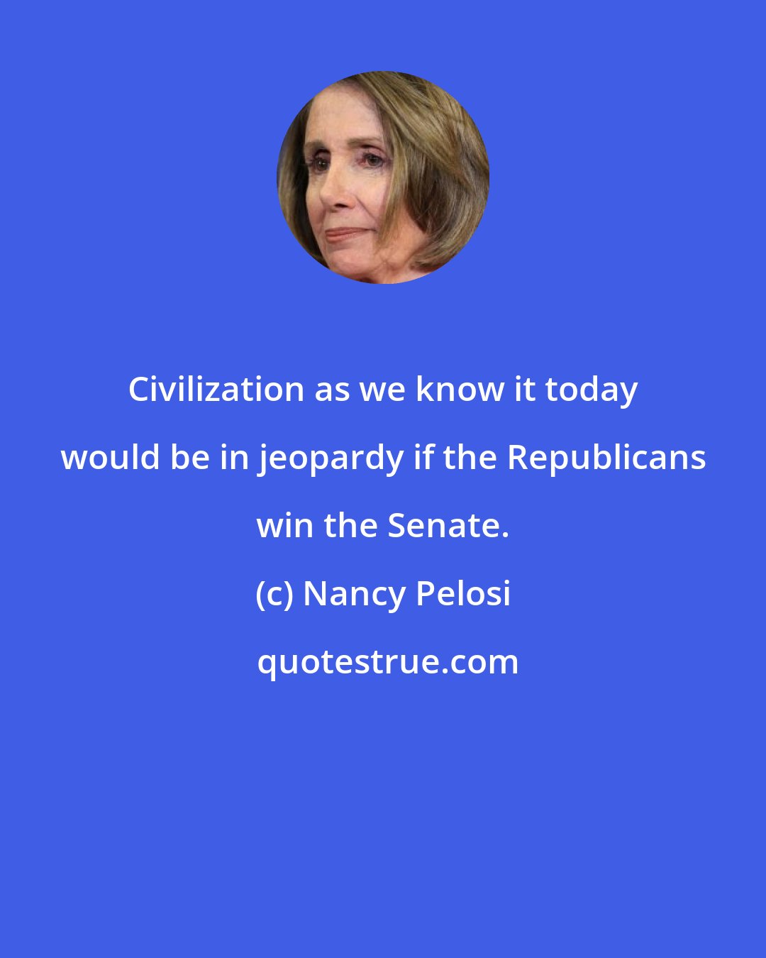 Nancy Pelosi: Civilization as we know it today would be in jeopardy if the Republicans win the Senate.
