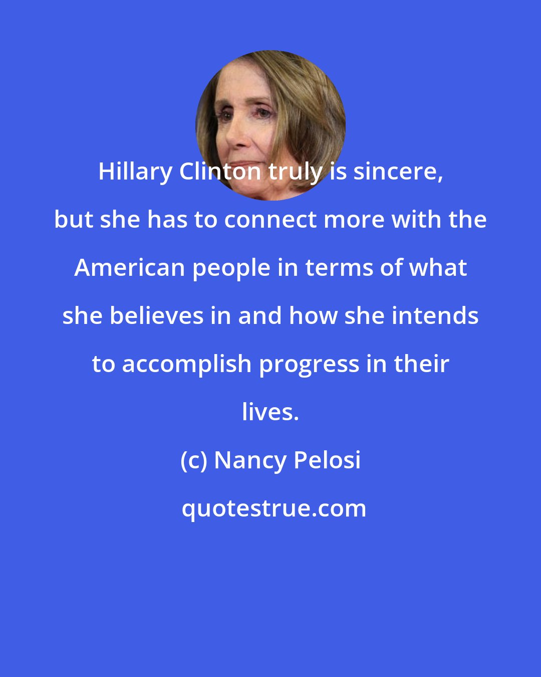 Nancy Pelosi: Hillary Clinton truly is sincere, but she has to connect more with the American people in terms of what she believes in and how she intends to accomplish progress in their lives.