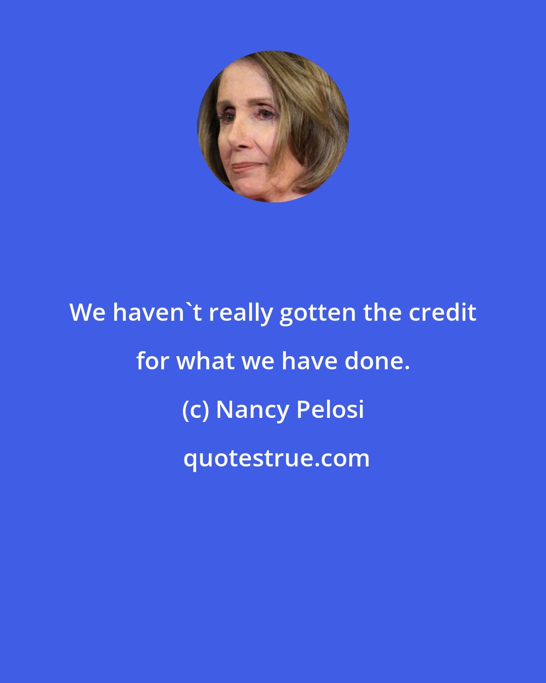Nancy Pelosi: We haven't really gotten the credit for what we have done.