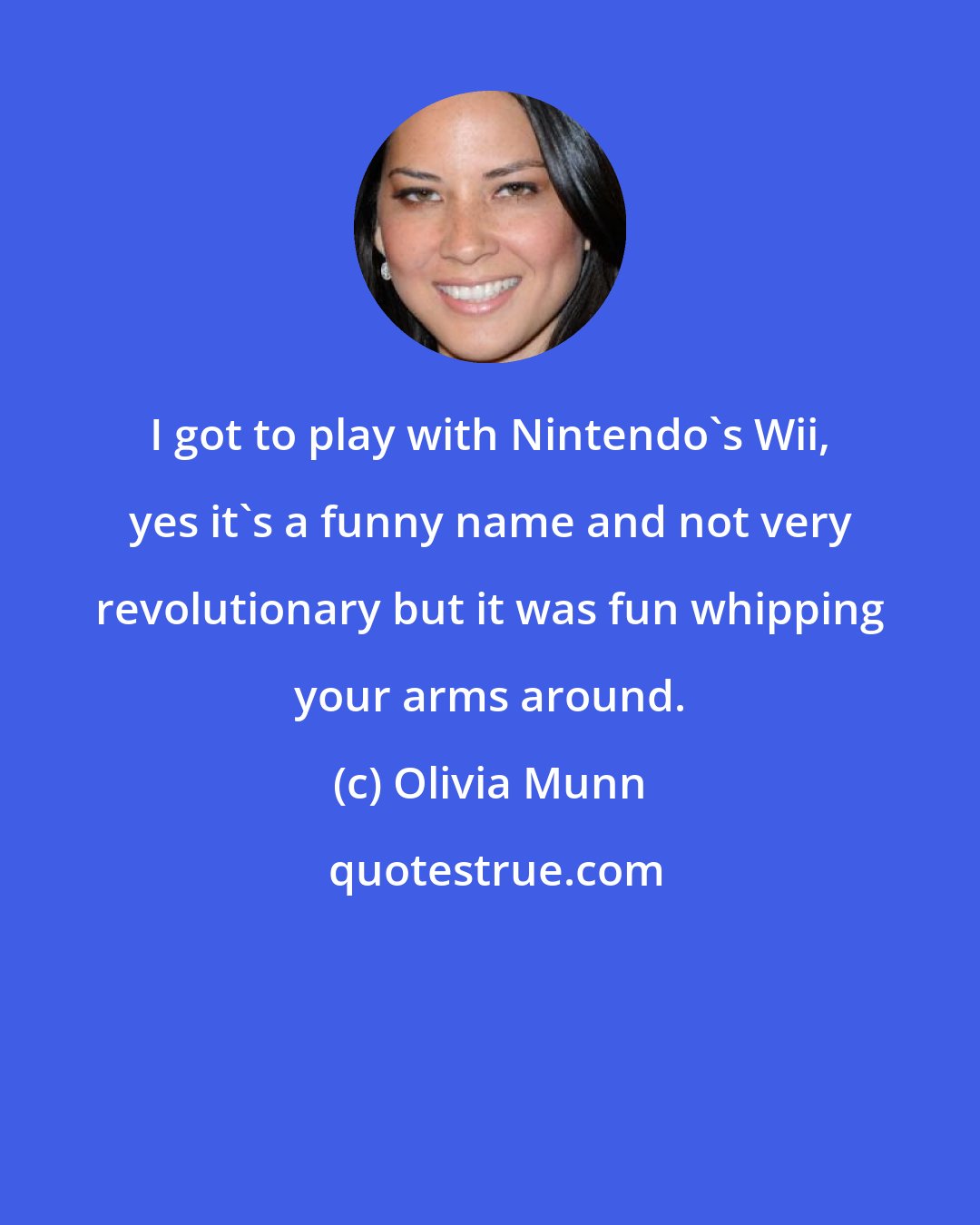 Olivia Munn: I got to play with Nintendo's Wii, yes it's a funny name and not very revolutionary but it was fun whipping your arms around.