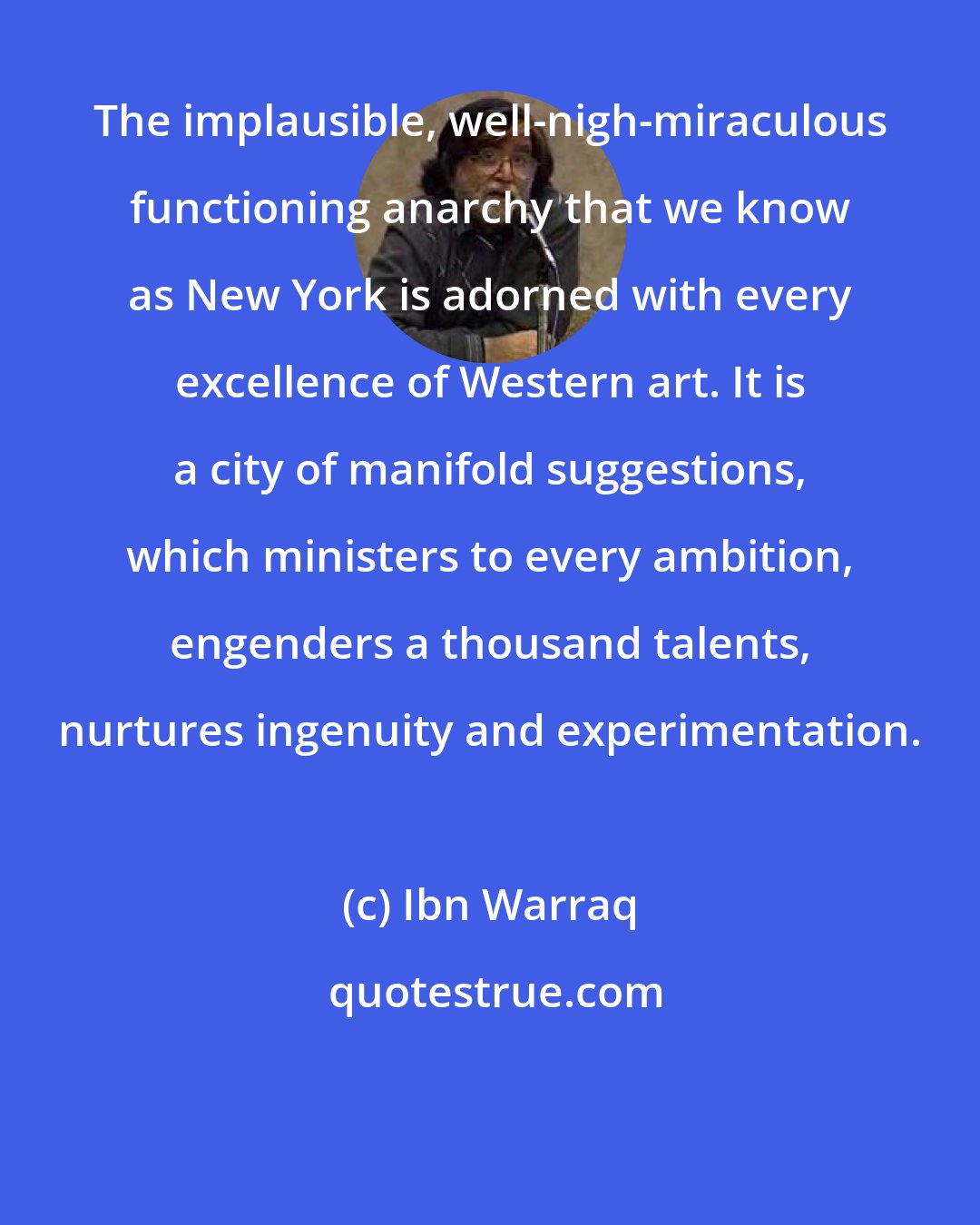 Ibn Warraq: The implausible, well-nigh-miraculous functioning anarchy that we know as New York is adorned with every excellence of Western art. It is a city of manifold suggestions, which ministers to every ambition, engenders a thousand talents, nurtures ingenuity and experimentation.