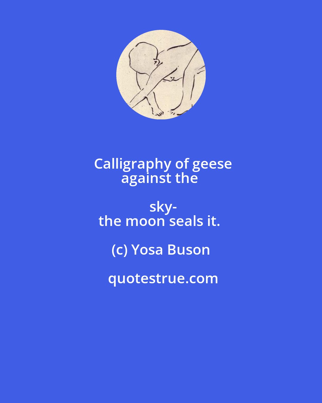 Yosa Buson: Calligraphy of geese
against the sky-
the moon seals it.