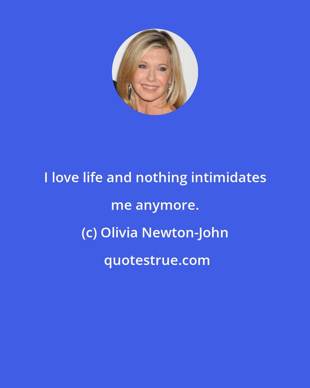 Olivia Newton-John: I love life and nothing intimidates me anymore.