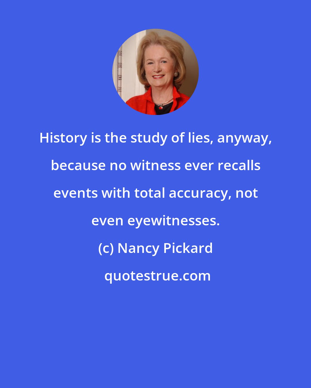 Nancy Pickard: History is the study of lies, anyway, because no witness ever recalls events with total accuracy, not even eyewitnesses.
