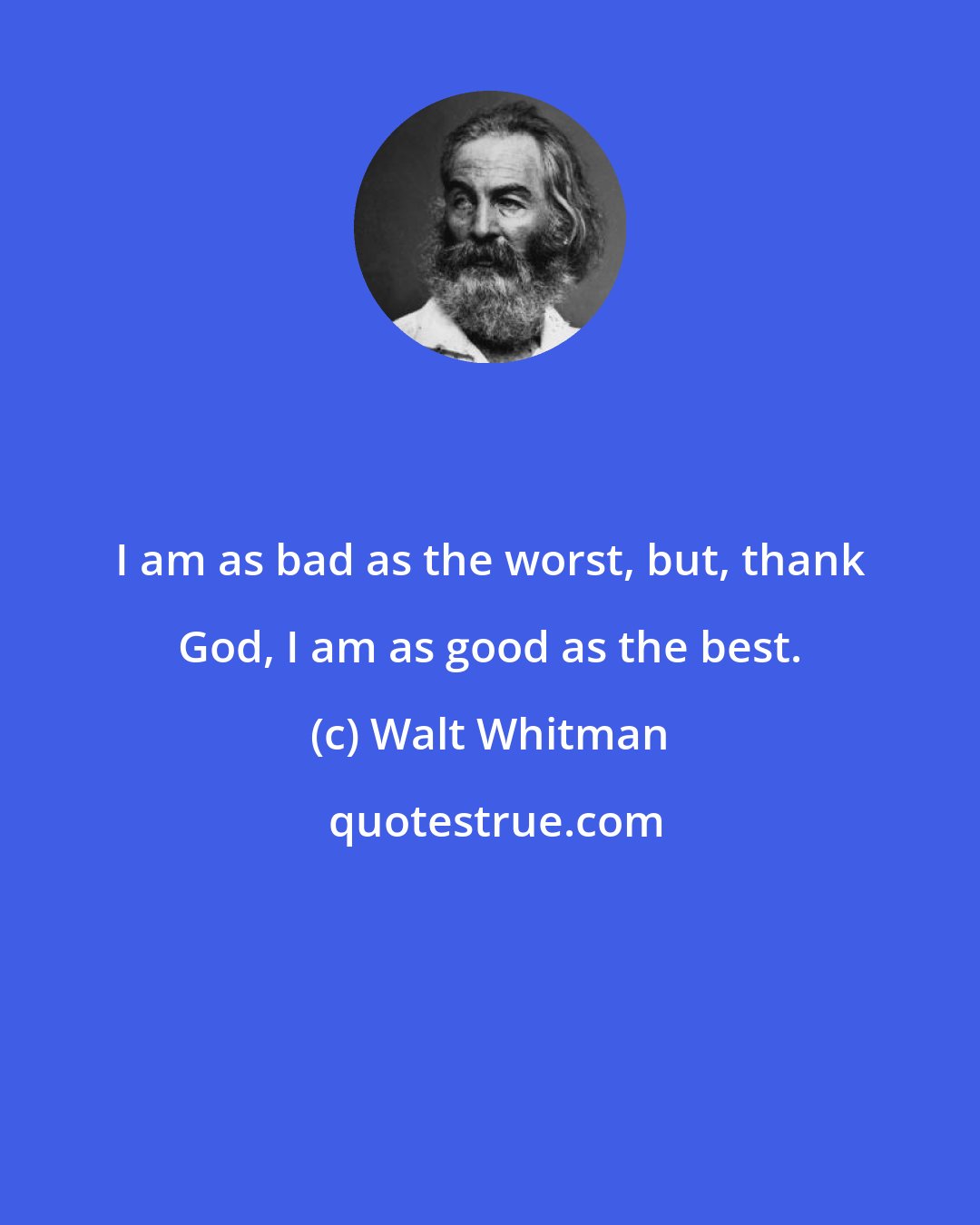 Walt Whitman: I am as bad as the worst, but, thank God, I am as good as the best.