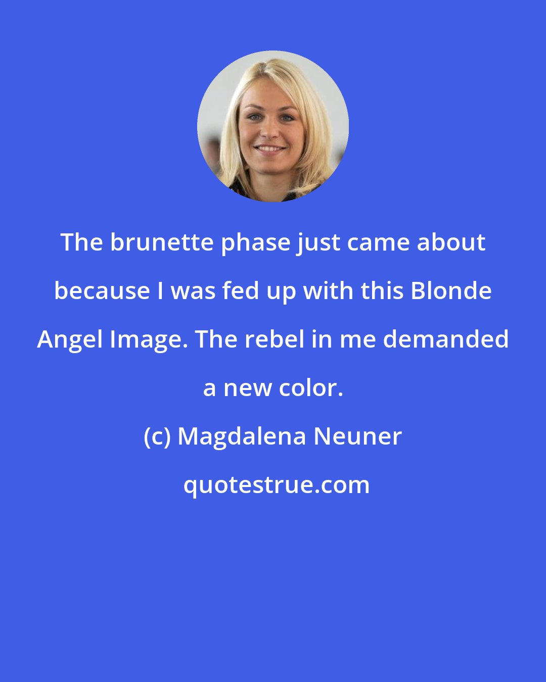 Magdalena Neuner: The brunette phase just came about because I was fed up with this Blonde Angel Image. The rebel in me demanded a new color.