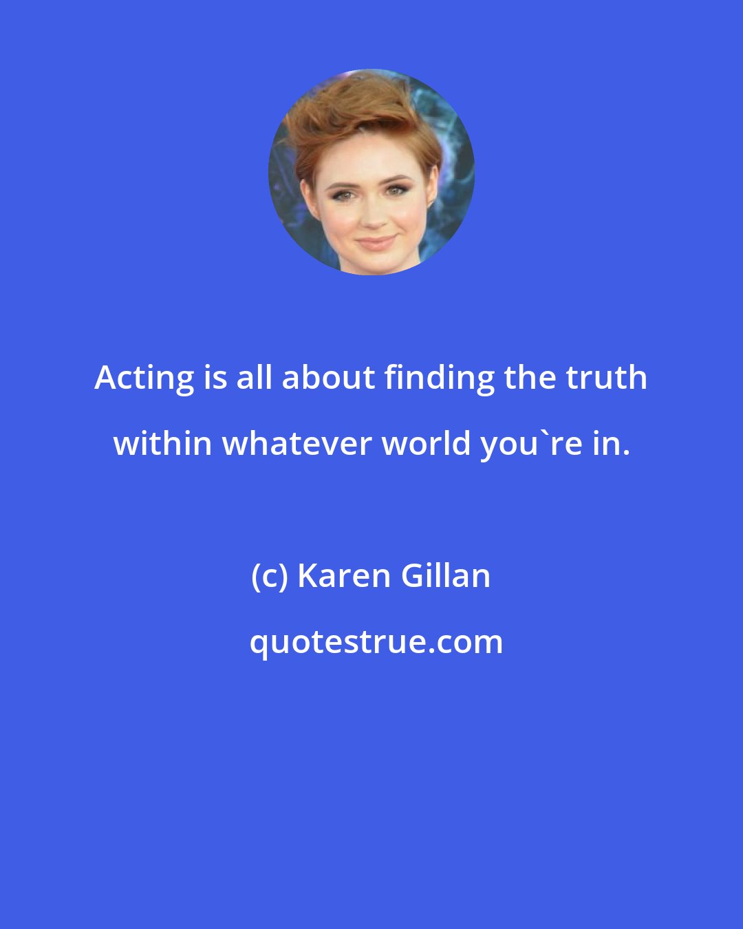 Karen Gillan: Acting is all about finding the truth within whatever world you're in.