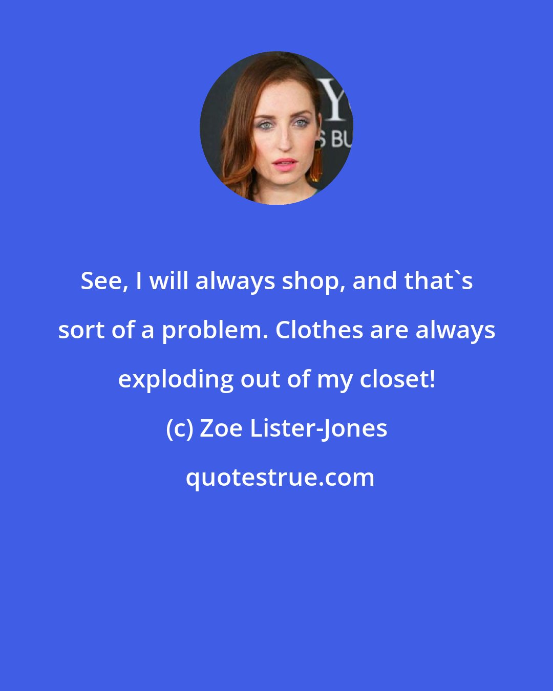 Zoe Lister-Jones: See, I will always shop, and that's sort of a problem. Clothes are always exploding out of my closet!