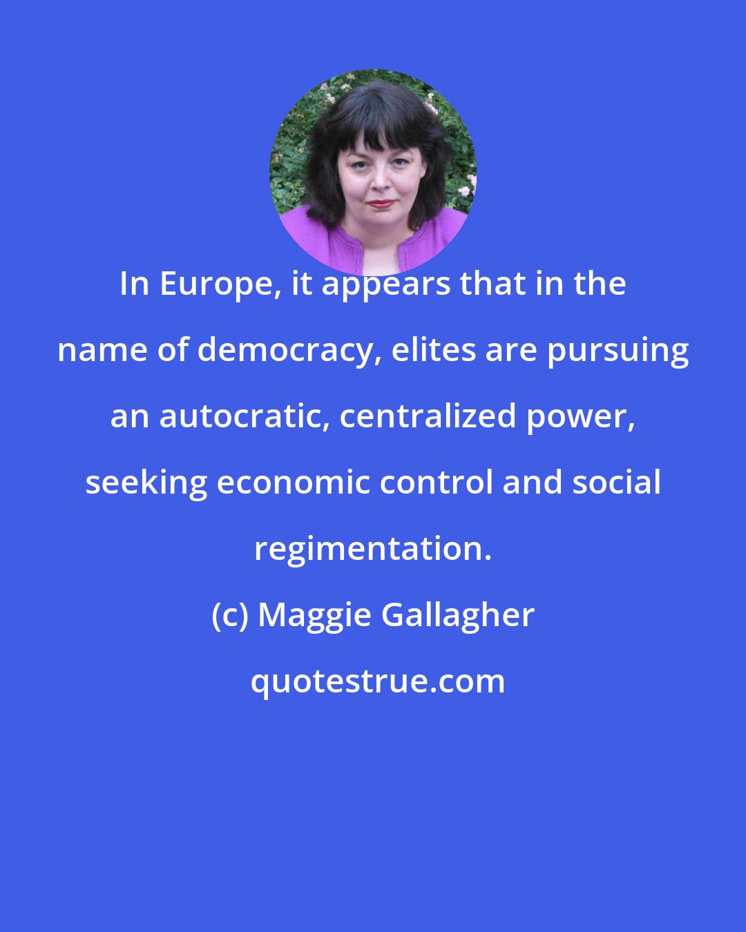 Maggie Gallagher: In Europe, it appears that in the name of democracy, elites are pursuing an autocratic, centralized power, seeking economic control and social regimentation.