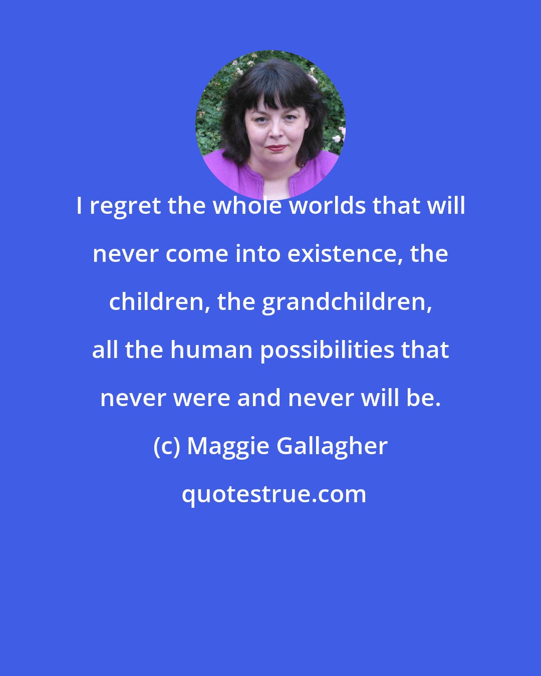Maggie Gallagher: I regret the whole worlds that will never come into existence, the children, the grandchildren, all the human possibilities that never were and never will be.