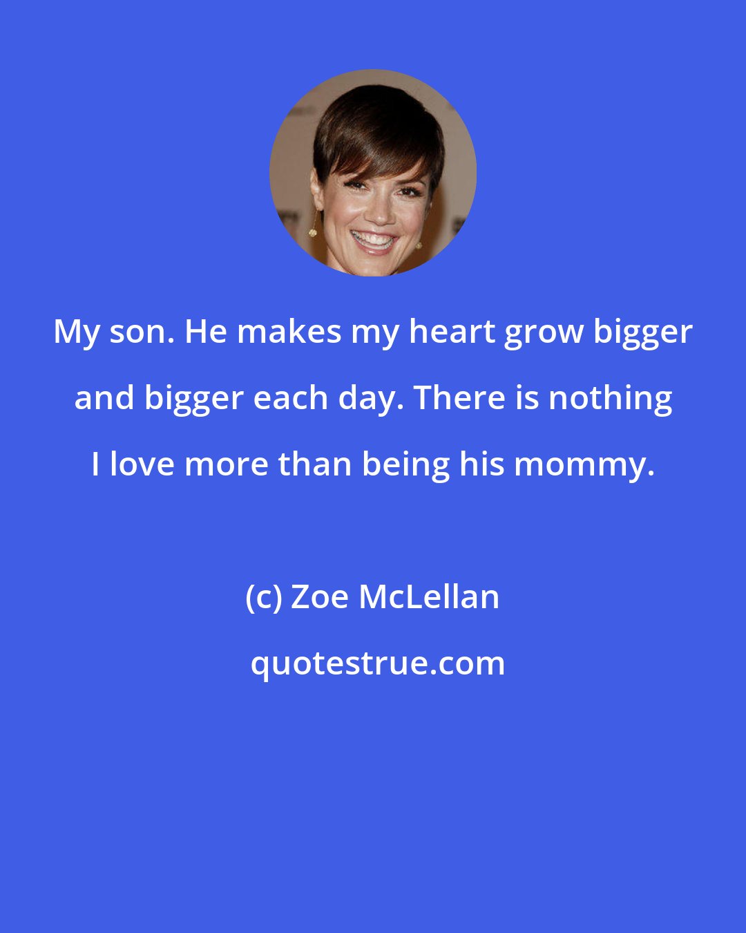 Zoe McLellan: My son. He makes my heart grow bigger and bigger each day. There is nothing I love more than being his mommy.