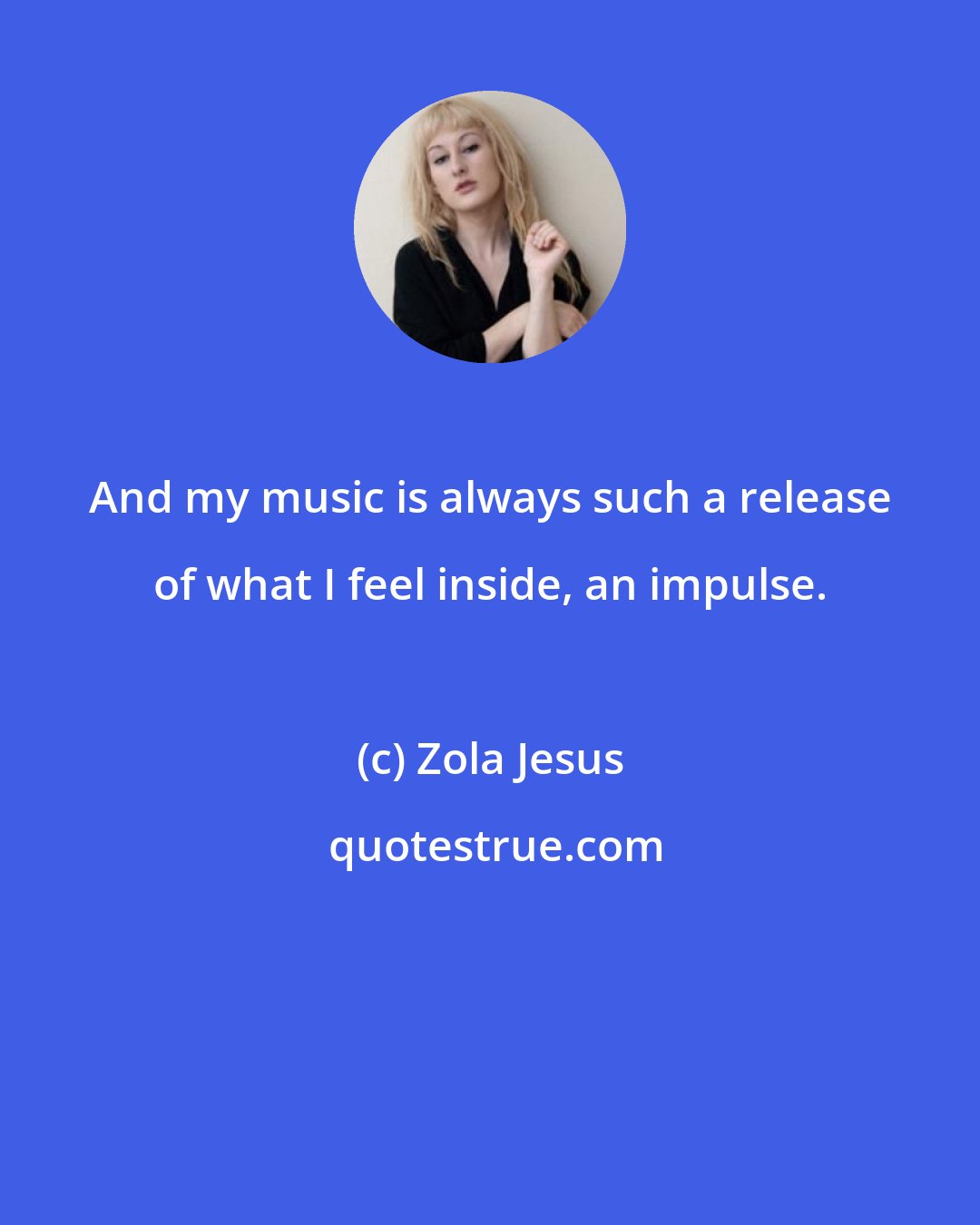 Zola Jesus: And my music is always such a release of what I feel inside, an impulse.