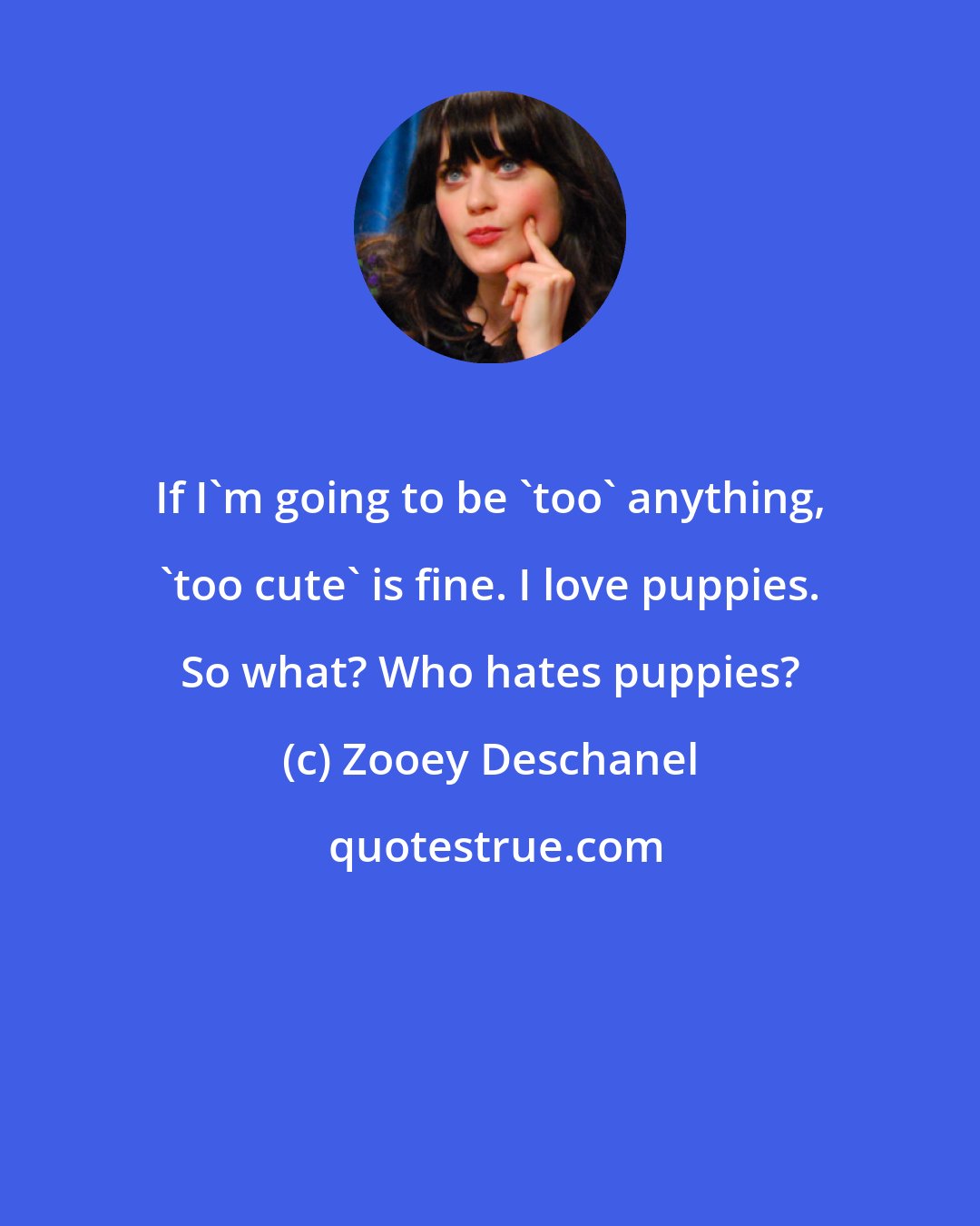 Zooey Deschanel: If I'm going to be 'too' anything, 'too cute' is fine. I love puppies. So what? Who hates puppies?