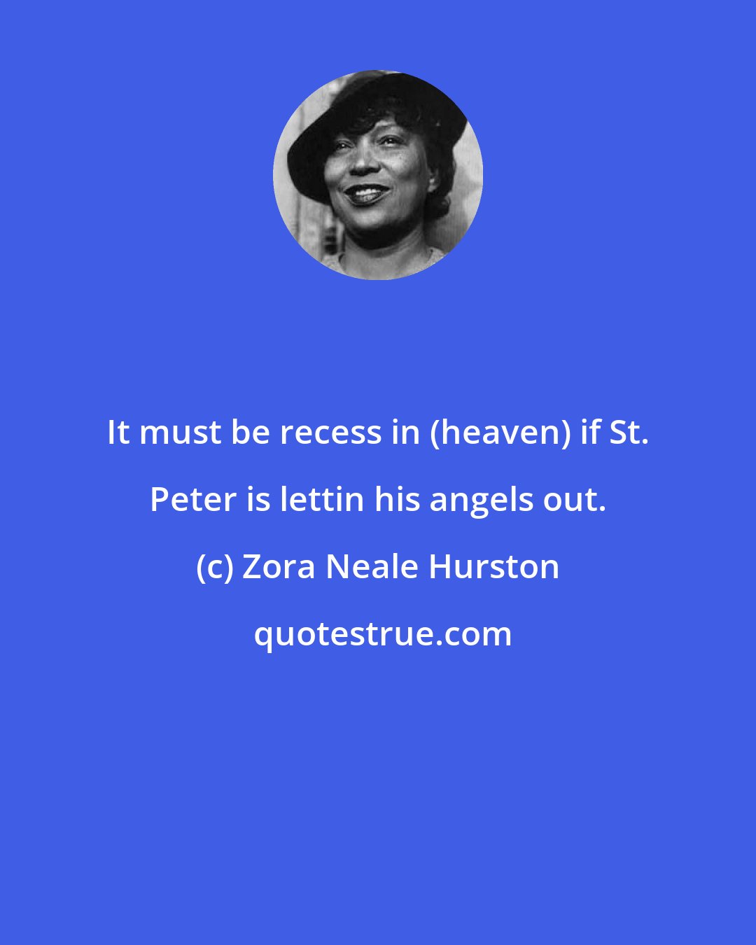 Zora Neale Hurston: It must be recess in (heaven) if St. Peter is lettin his angels out.