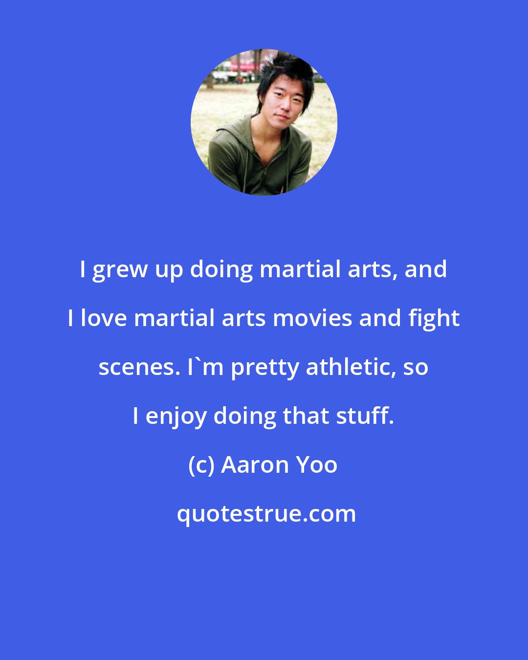 Aaron Yoo: I grew up doing martial arts, and I love martial arts movies and fight scenes. I'm pretty athletic, so I enjoy doing that stuff.