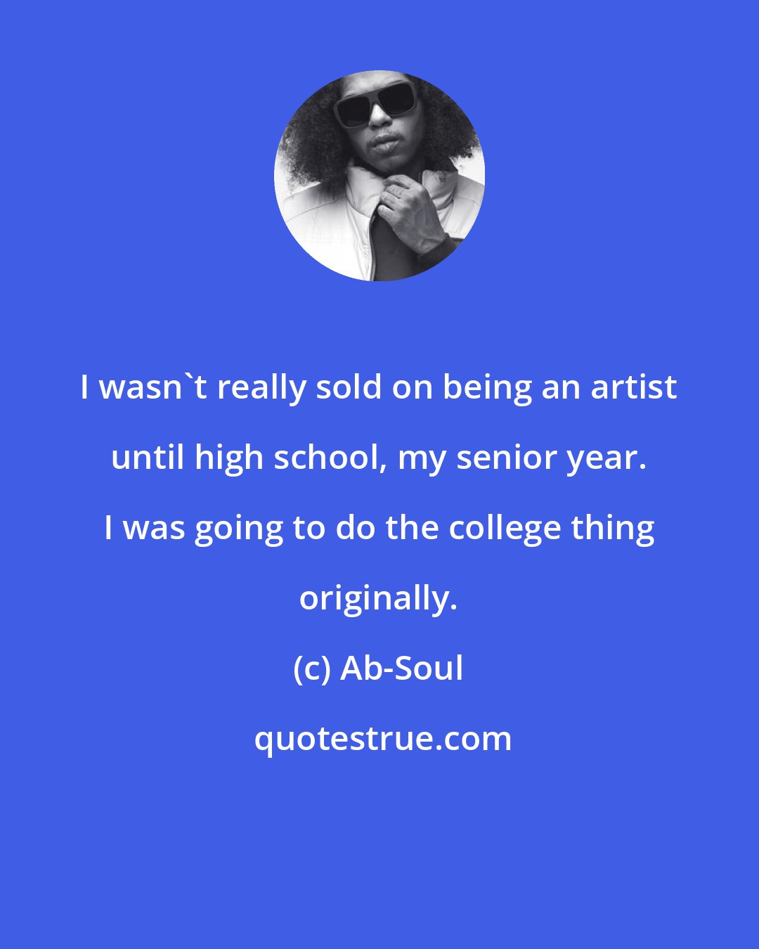 Ab-Soul: I wasn't really sold on being an artist until high school, my senior year. I was going to do the college thing originally.