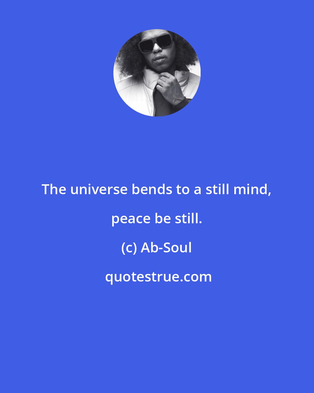 Ab-Soul: The universe bends to a still mind, peace be still.