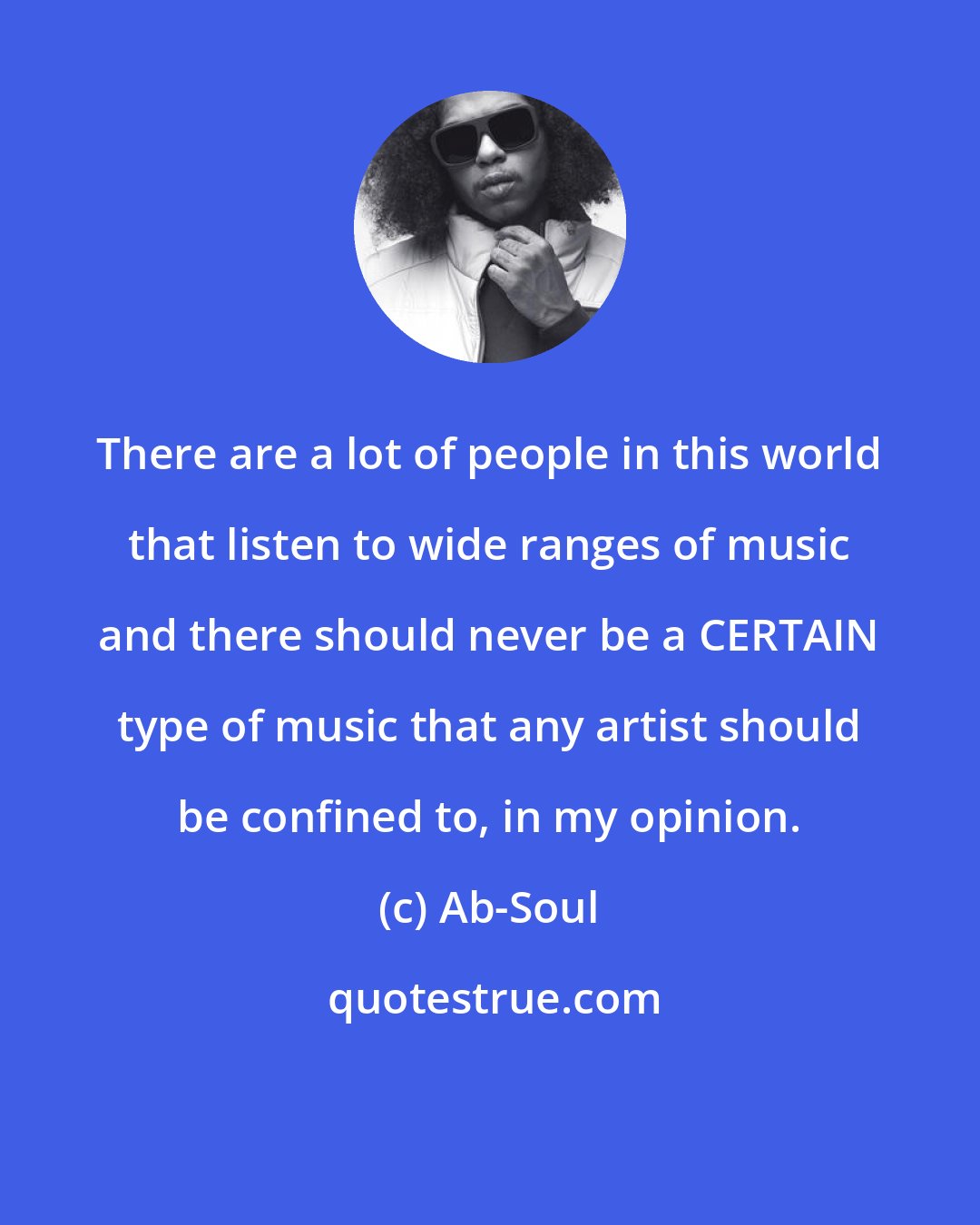 Ab-Soul: There are a lot of people in this world that listen to wide ranges of music and there should never be a CERTAIN type of music that any artist should be confined to, in my opinion.