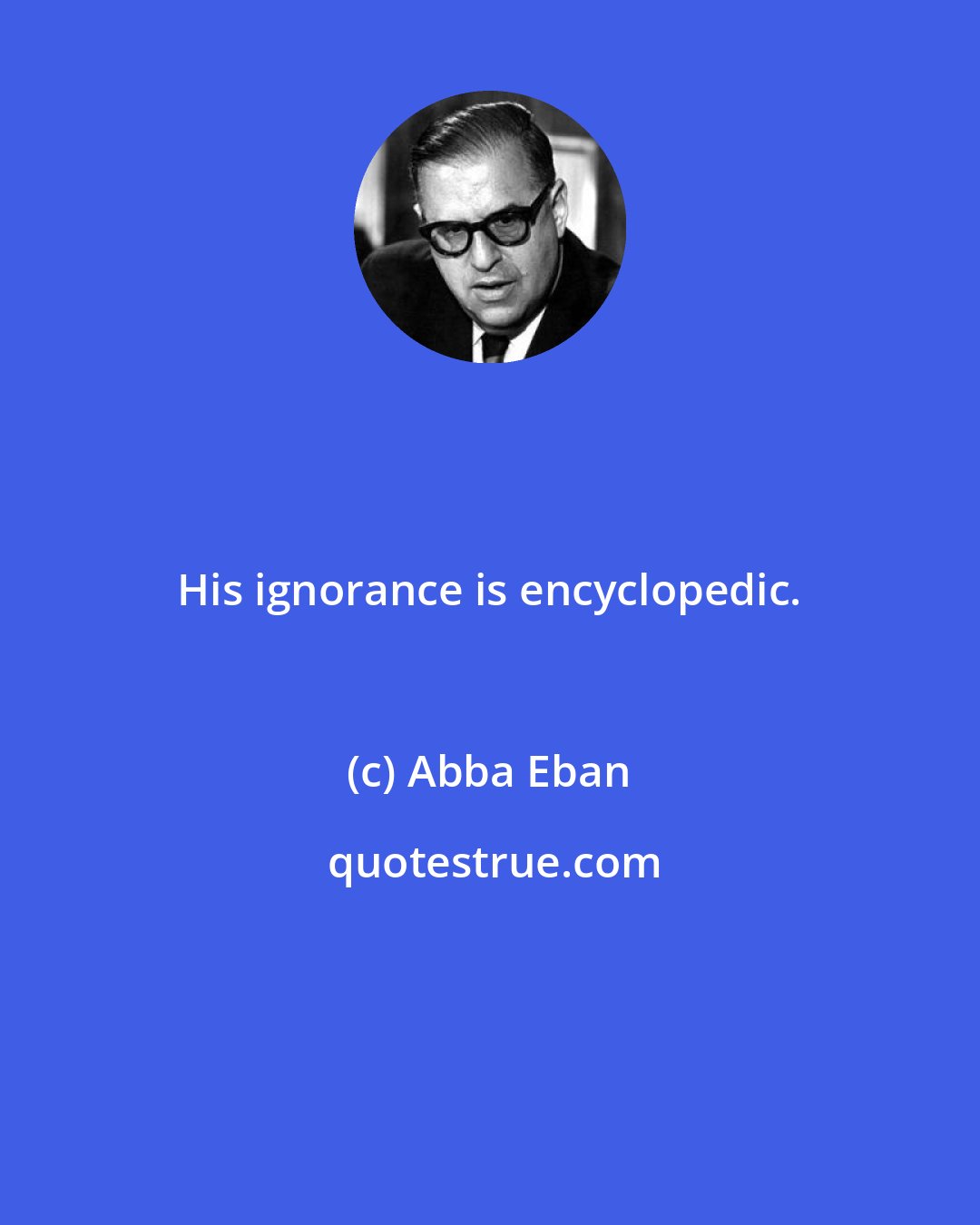 Abba Eban: His ignorance is encyclopedic.