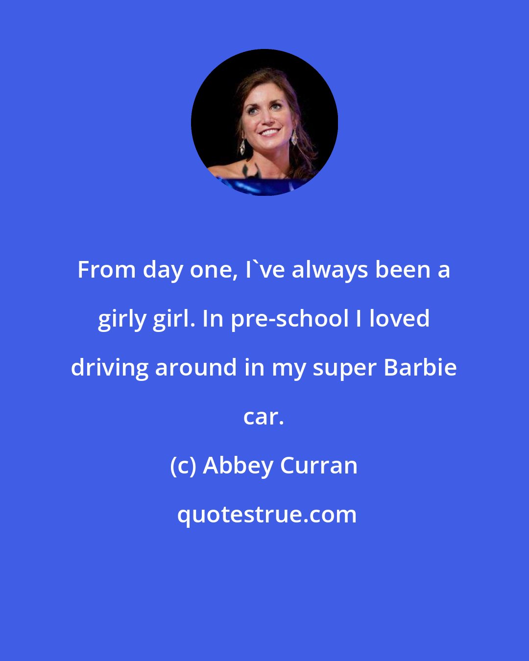 Abbey Curran: From day one, I've always been a girly girl. In pre-school I loved driving around in my super Barbie car.