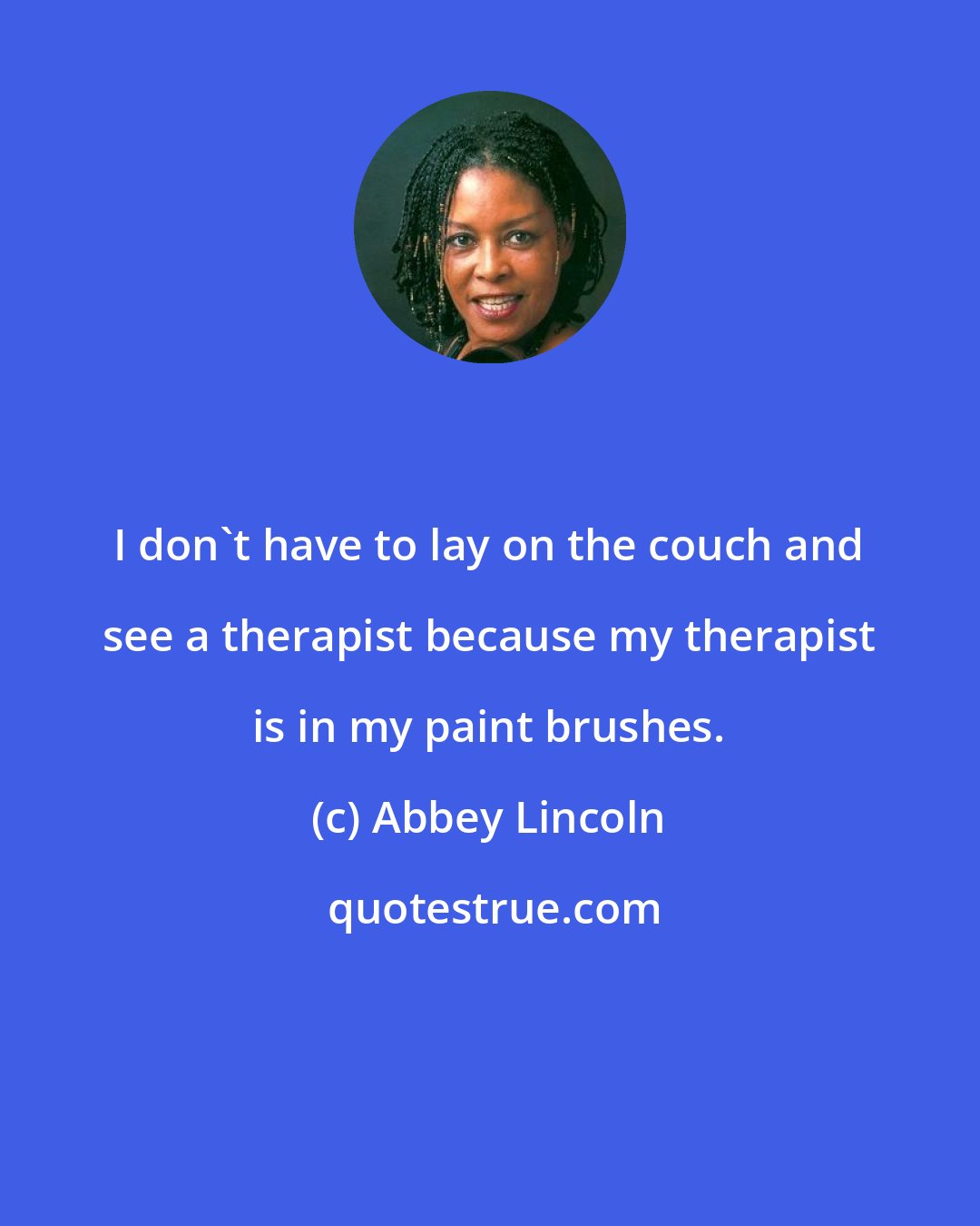 Abbey Lincoln: I don't have to lay on the couch and see a therapist because my therapist is in my paint brushes.