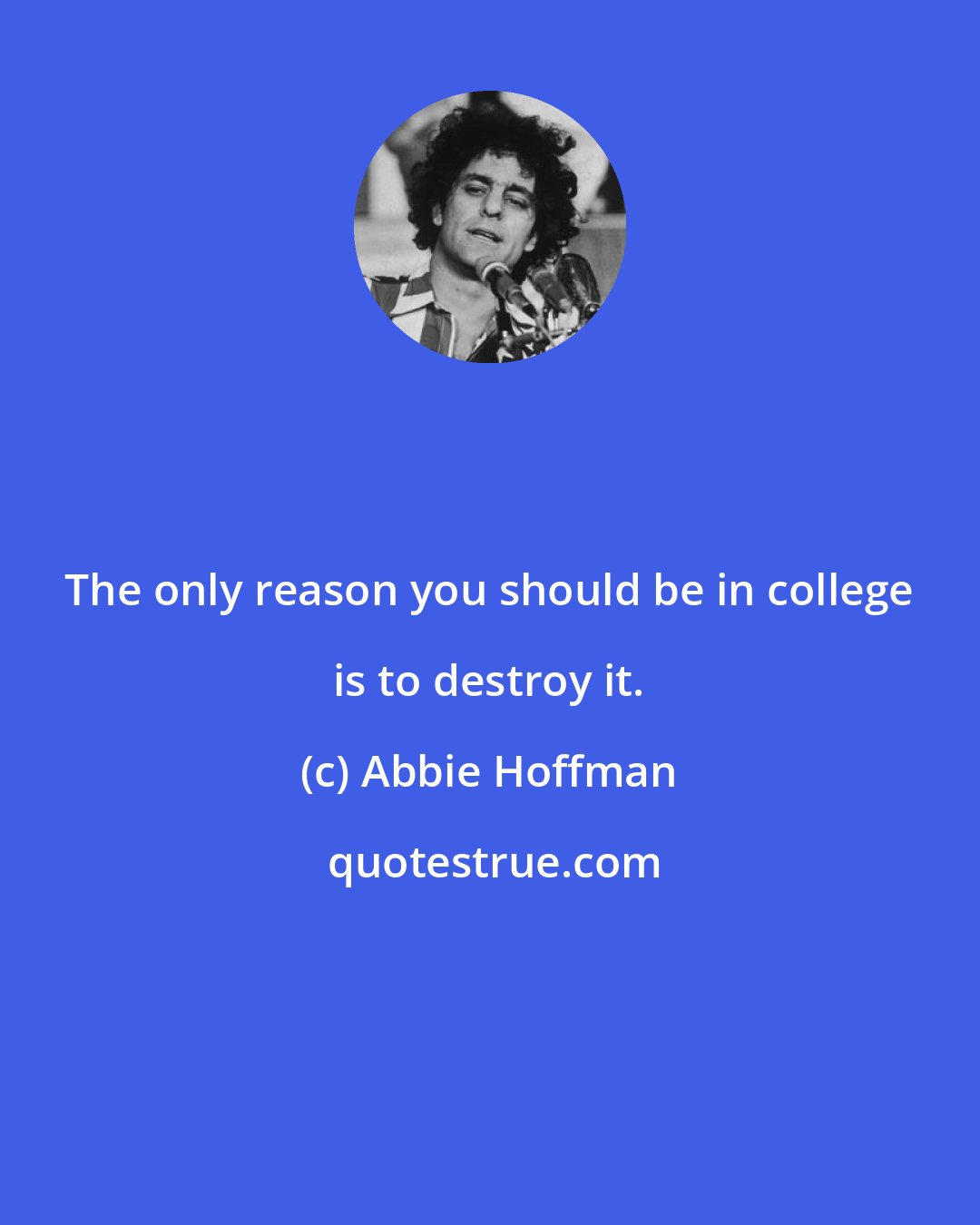 Abbie Hoffman: The only reason you should be in college is to destroy it.