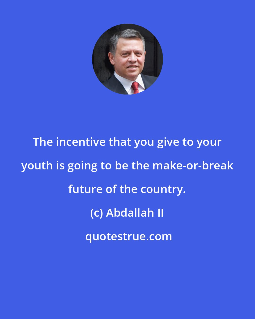 Abdallah II: The incentive that you give to your youth is going to be the make-or-break future of the country.