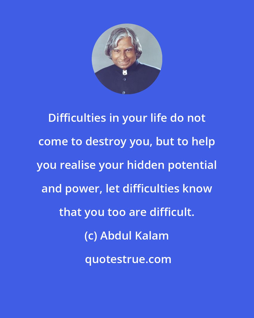Abdul Kalam: Difficulties in your life do not come to destroy you, but to help you realise your hidden potential and power, let difficulties know that you too are difficult.
