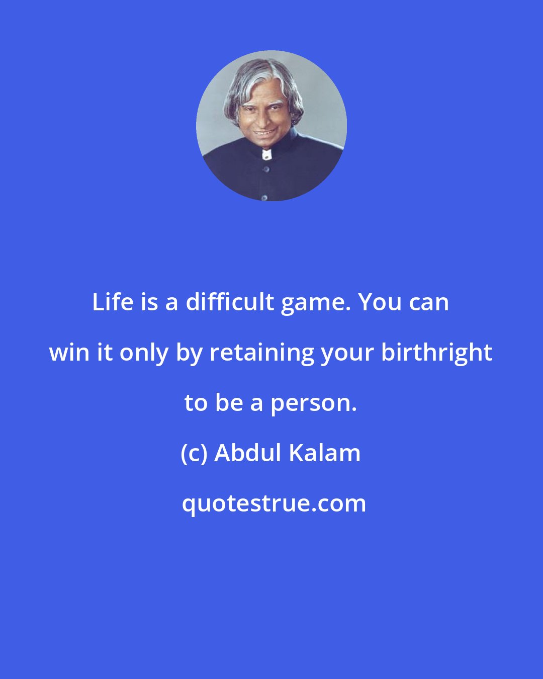 Abdul Kalam: Life is a difficult game. You can win it only by retaining your birthright to be a person.