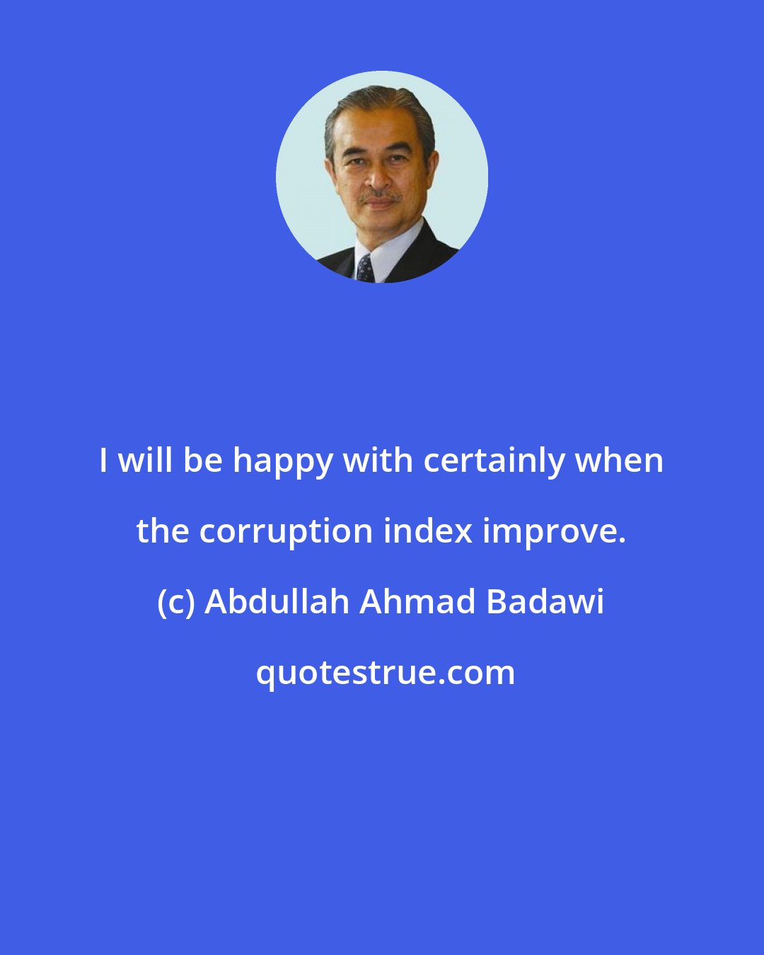 Abdullah Ahmad Badawi: I will be happy with certainly when the corruption index improve.