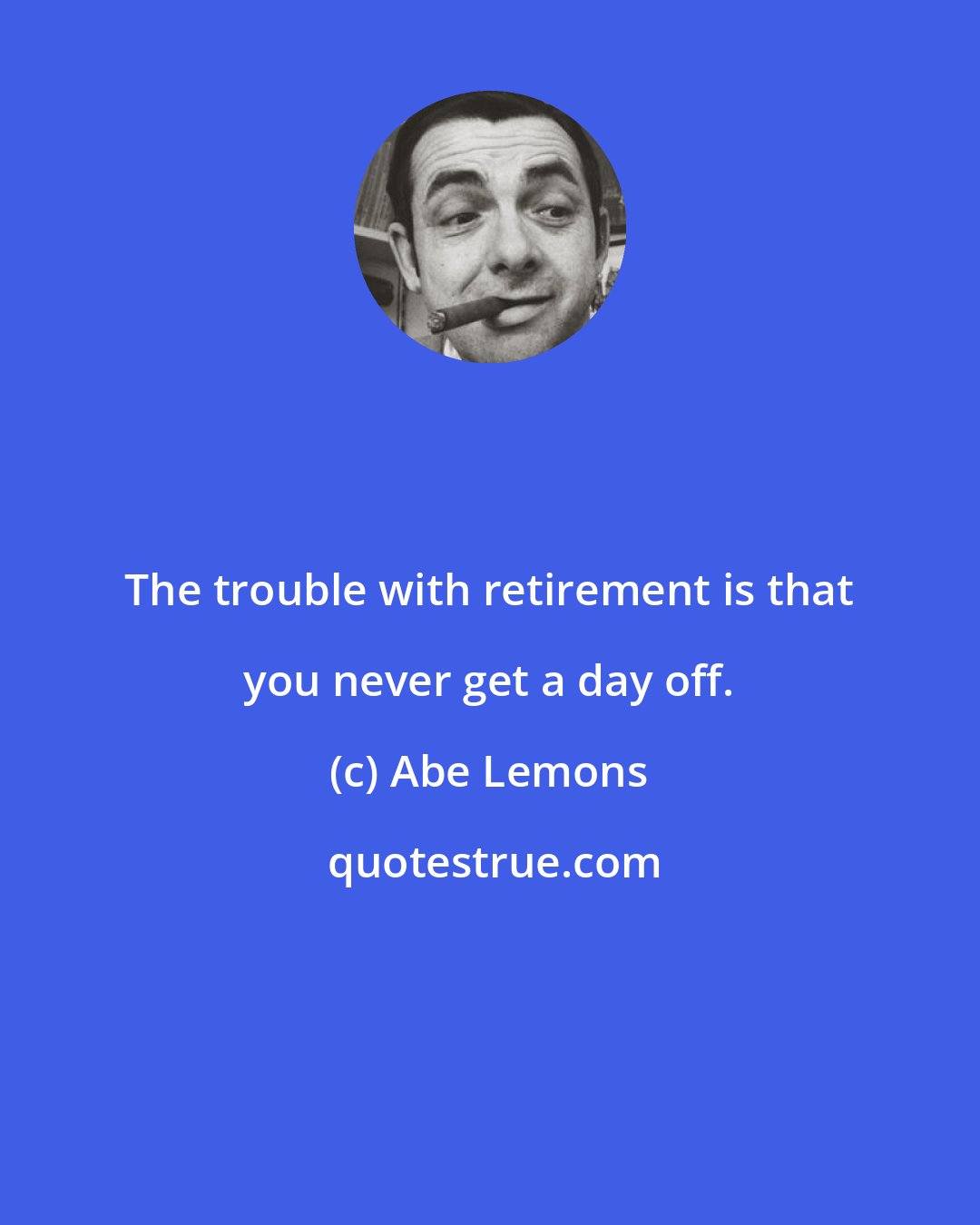 Abe Lemons: The trouble with retirement is that you never get a day off.
