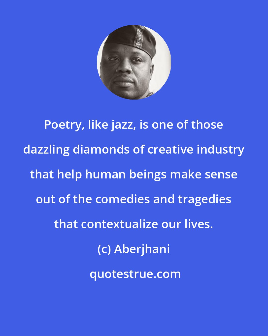 Aberjhani: Poetry, like jazz, is one of those dazzling diamonds of creative industry that help human beings make sense out of the comedies and tragedies that contextualize our lives.
