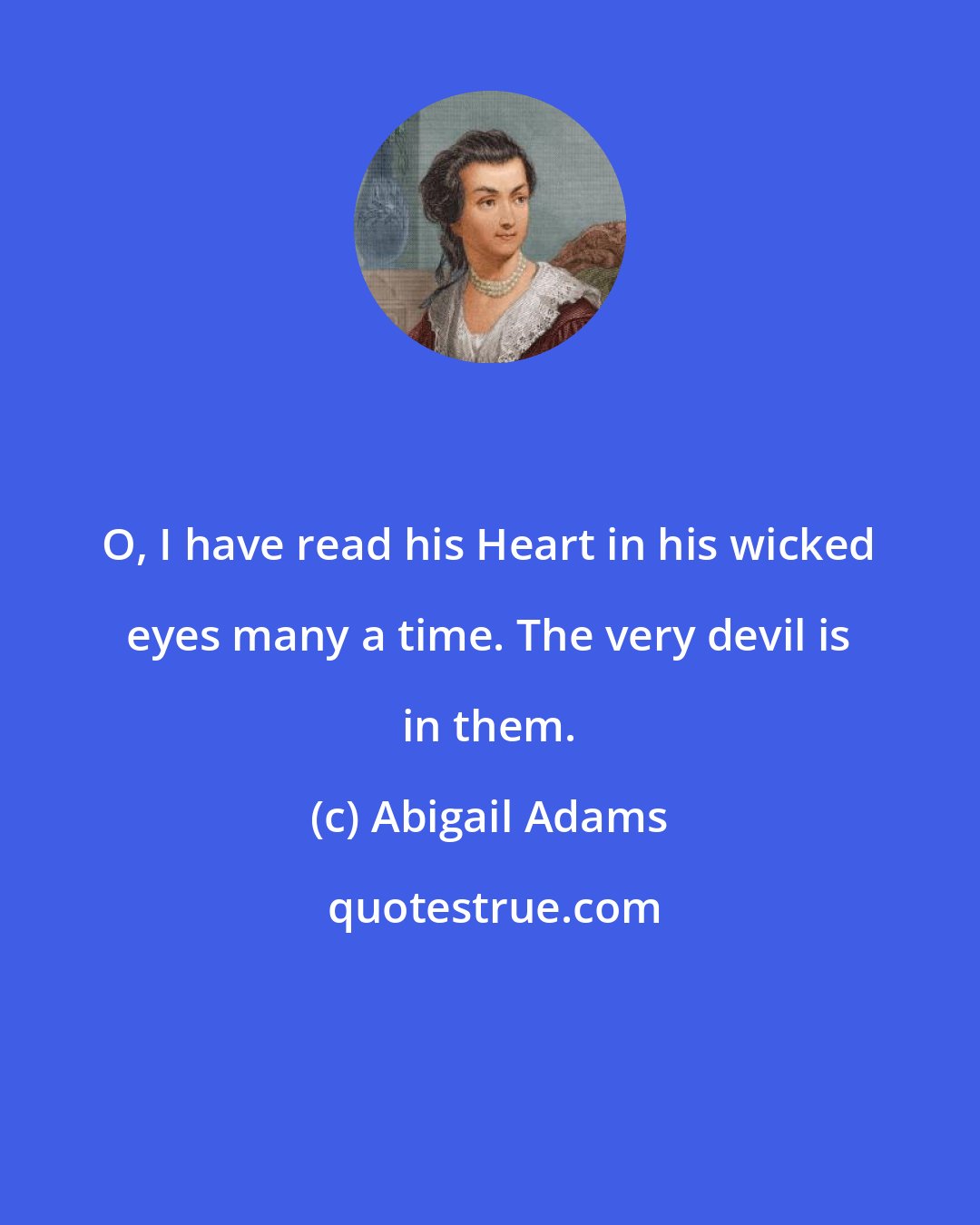 Abigail Adams: O, I have read his Heart in his wicked eyes many a time. The very devil is in them.