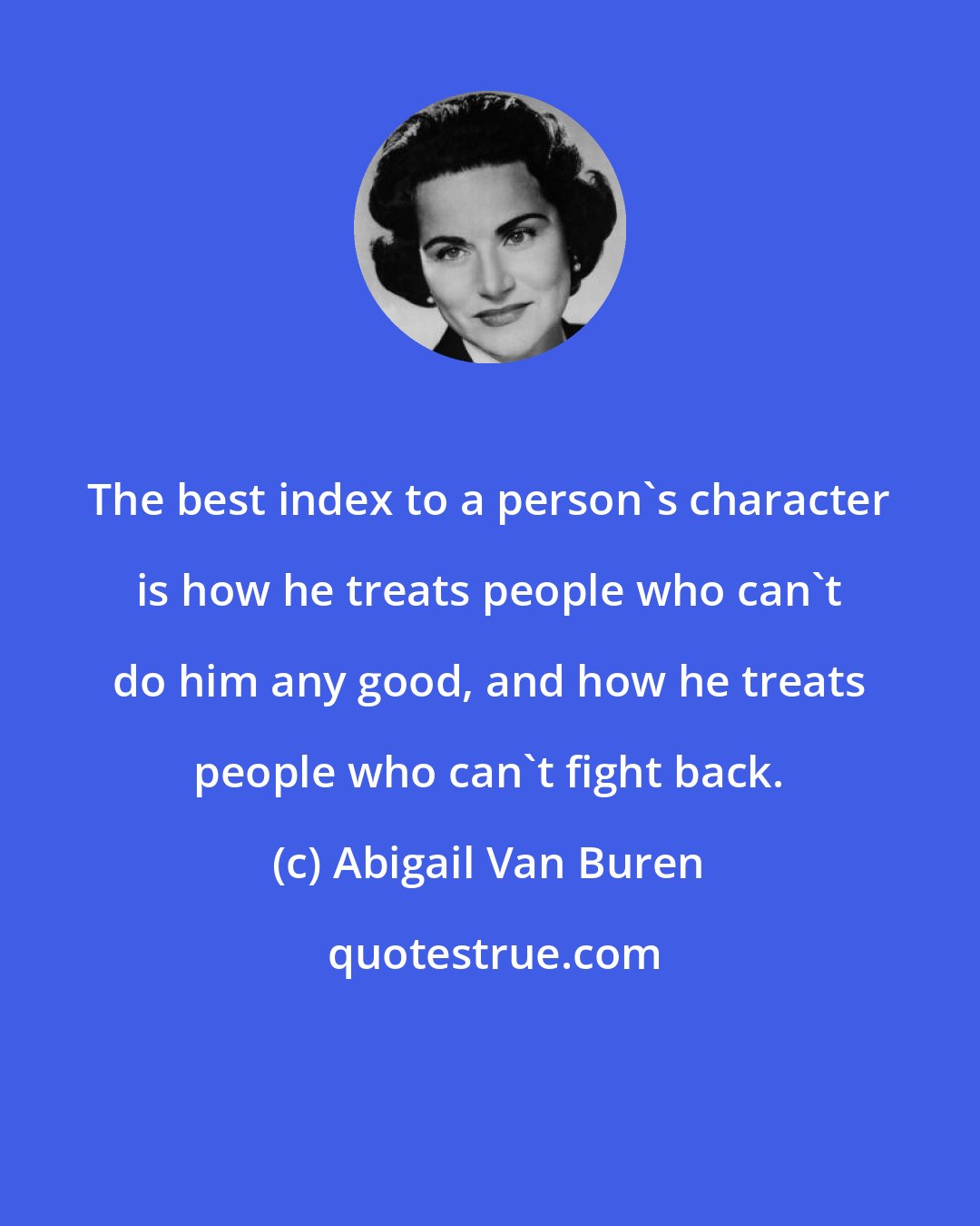 Abigail Van Buren: The best index to a person's character is how he treats people who can't do him any good, and how he treats people who can't fight back.