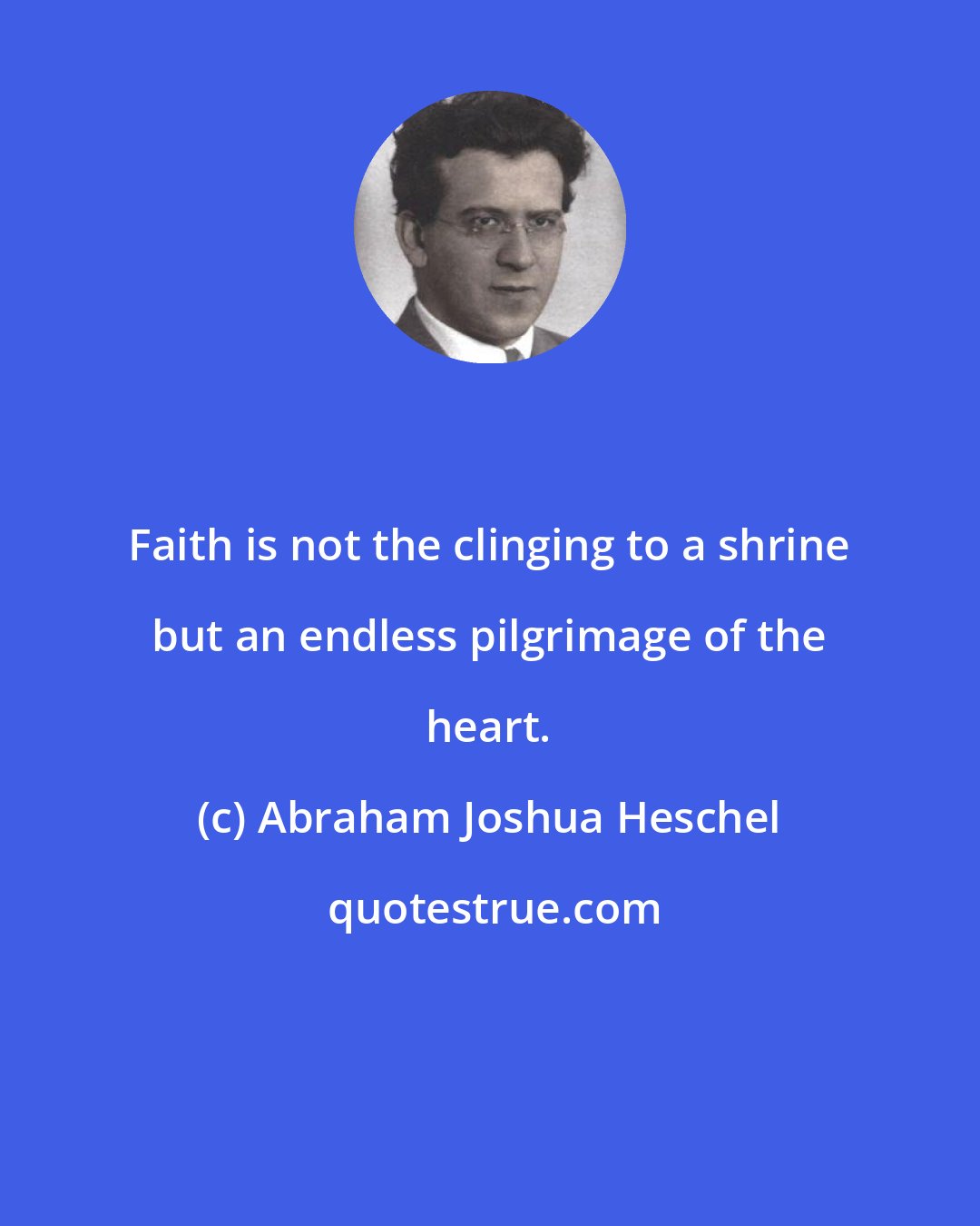 Abraham Joshua Heschel: Faith is not the clinging to a shrine but an endless pilgrimage of the heart.