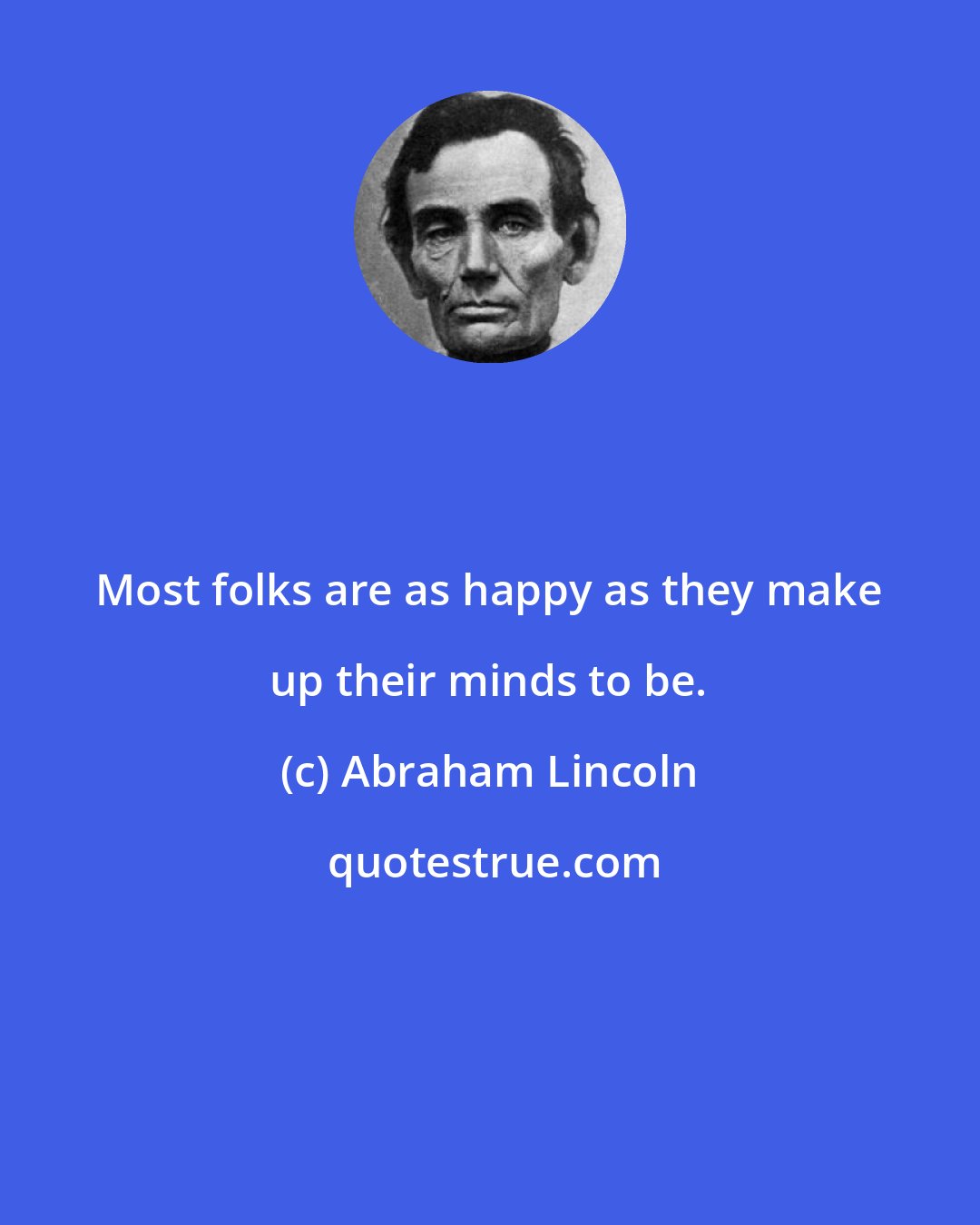 Abraham Lincoln: Most folks are as happy as they make up their minds to be.