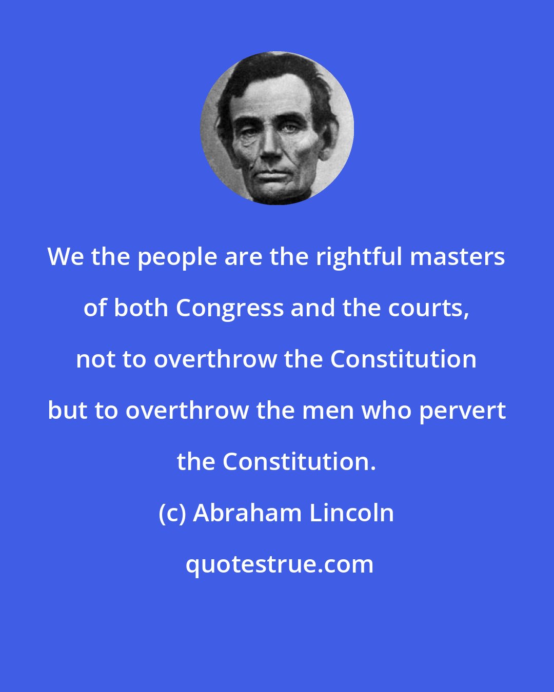 Abraham Lincoln: We the people are the rightful masters of both Congress and the courts, not to overthrow the Constitution but to overthrow the men who pervert the Constitution.